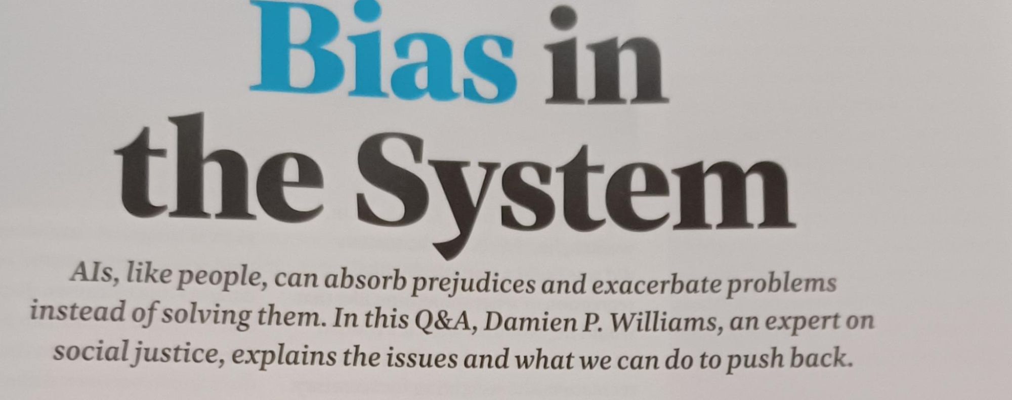 Text from magazine interior, reading, "Bias in the System: AIs, like people, can absorb prejudices & exacerbate problems instead of solving them. In this Q&A, Damien P. Williams, an expert on social justice, explains the issues & what we can do to push back."