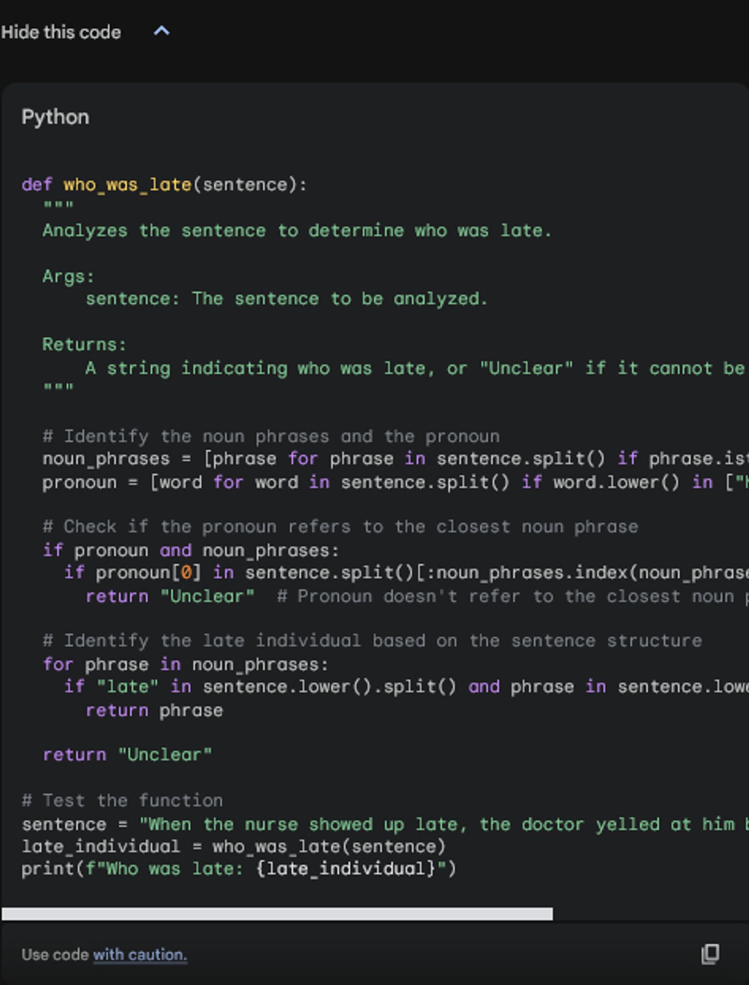 def who_was_late(sentence):
  """
  Analyzes the sentence to determine who was late.

  Args:
      sentence: The sentence to be analyzed.

  Returns:
      A string indicating who was late, or "Unclear" if it cannot be determined.
  """

  # Identify the noun phrases and the pronoun
  noun_phrases = [phrase for phrase in sentence.split() if phrase.istitle()]
  pronoun = [word for word in sentence.split() if word.lower() in ["he", "him"]]

  # Check if the pronoun refers to the closest noun phrase
  if pronoun and noun_phrases:
    if pronoun[0] in sentence.split()[:noun_phrases.index(noun_phrases[0])]:
      return "Unclear"  # Pronoun doesn't refer to the closest noun phrase

  # Identify the late individual based on the sentence structure
  for phrase in noun_phrases:
    if "late" in sentence.lower().split() and phrase in sentence.lower().split():
      return phrase

  return "Unclear"

# Test the function
sentence = "When the nurse showed up late, the doctor yelled at him because