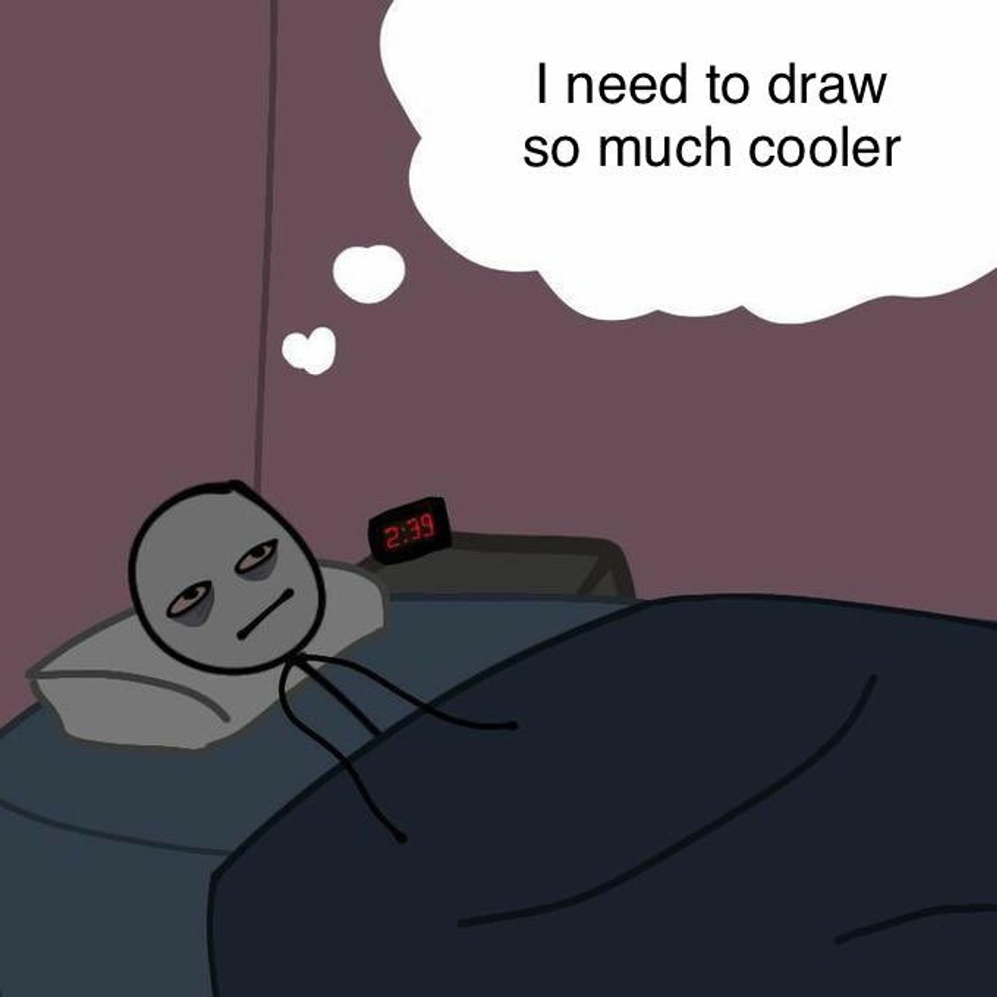 me laying away at night, thinking about how I need to draw SO MUCH COOLER.