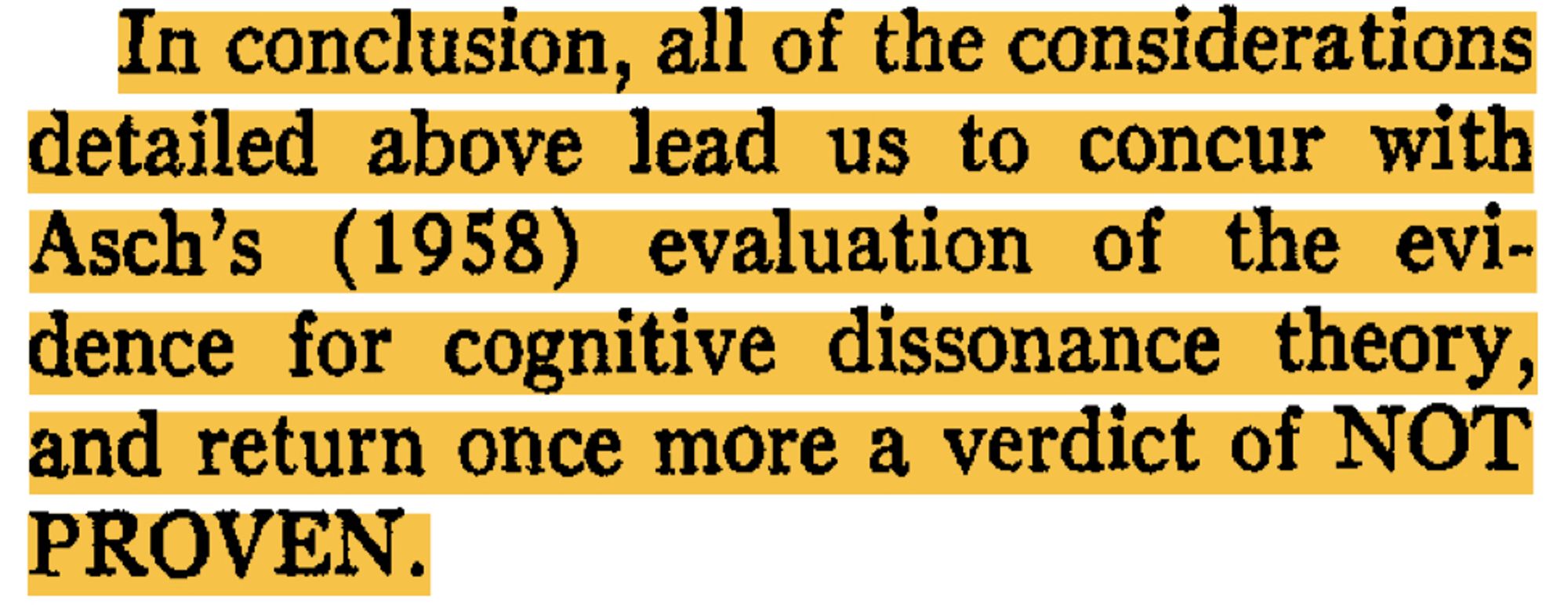 In conclusion, all of the considerations detailed above lead us to concur with Asch's (1958) evaluation of the evidence for cognitive dissonance theory, and return once more a verdict of NOT PROVEN.