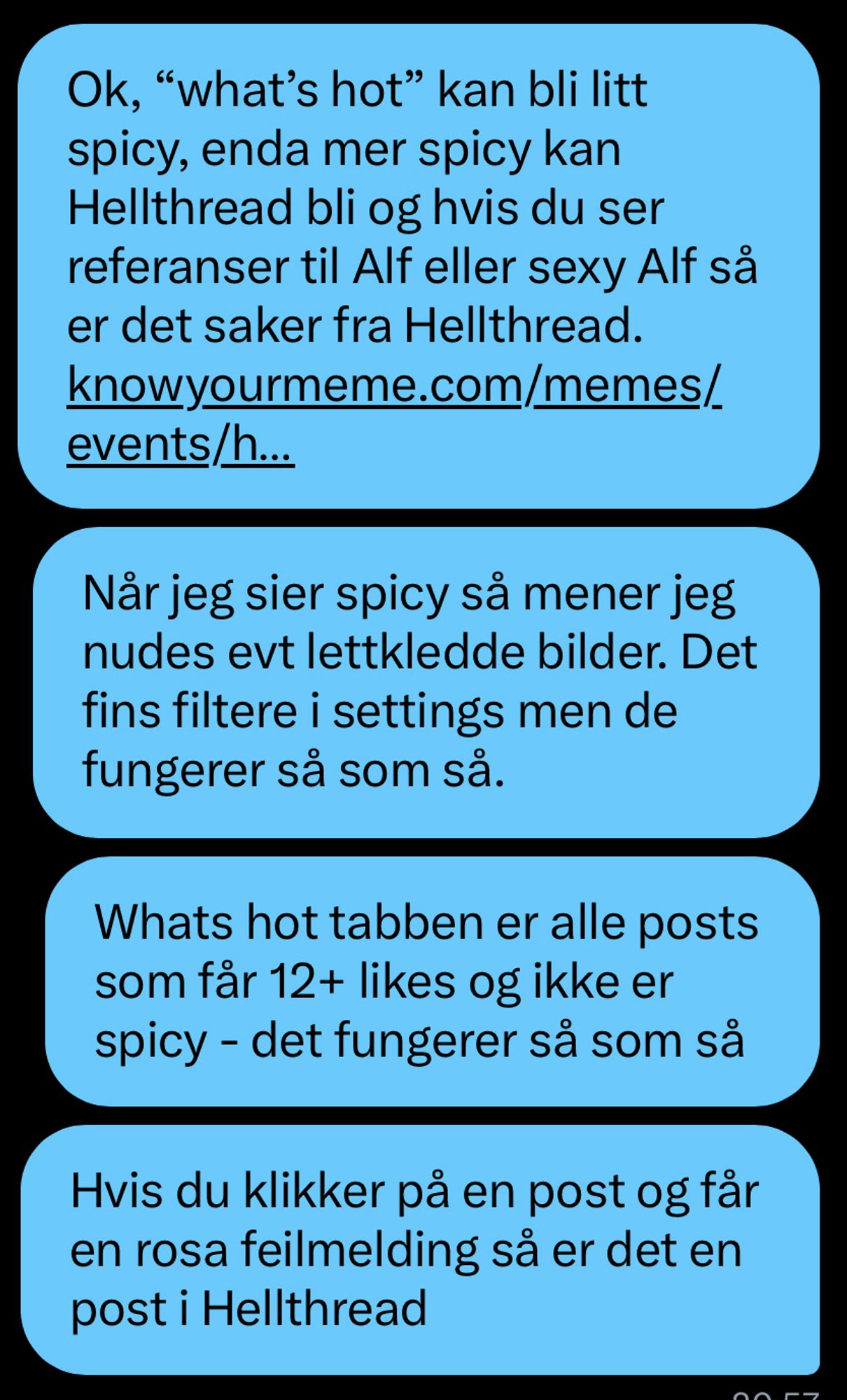 Ok, "what's hot" can get a bit spicy, Hellthread can get even spicier and if you see references to Alf or sexy Alf said, it's Hellthread stuff. https://knowyourmeme.com/memes/events/hellthread-hellrope-bluesky When I say spicy, I mean nudes or scantily clad pictures. There are filters in the settings, but they don’t really work. What's hot tab is all posts that get 12+ likes and that aren't spicy - that also doesn’t work very well. If you click on an entry and get a pink error message, then it is an entry in Hellthread