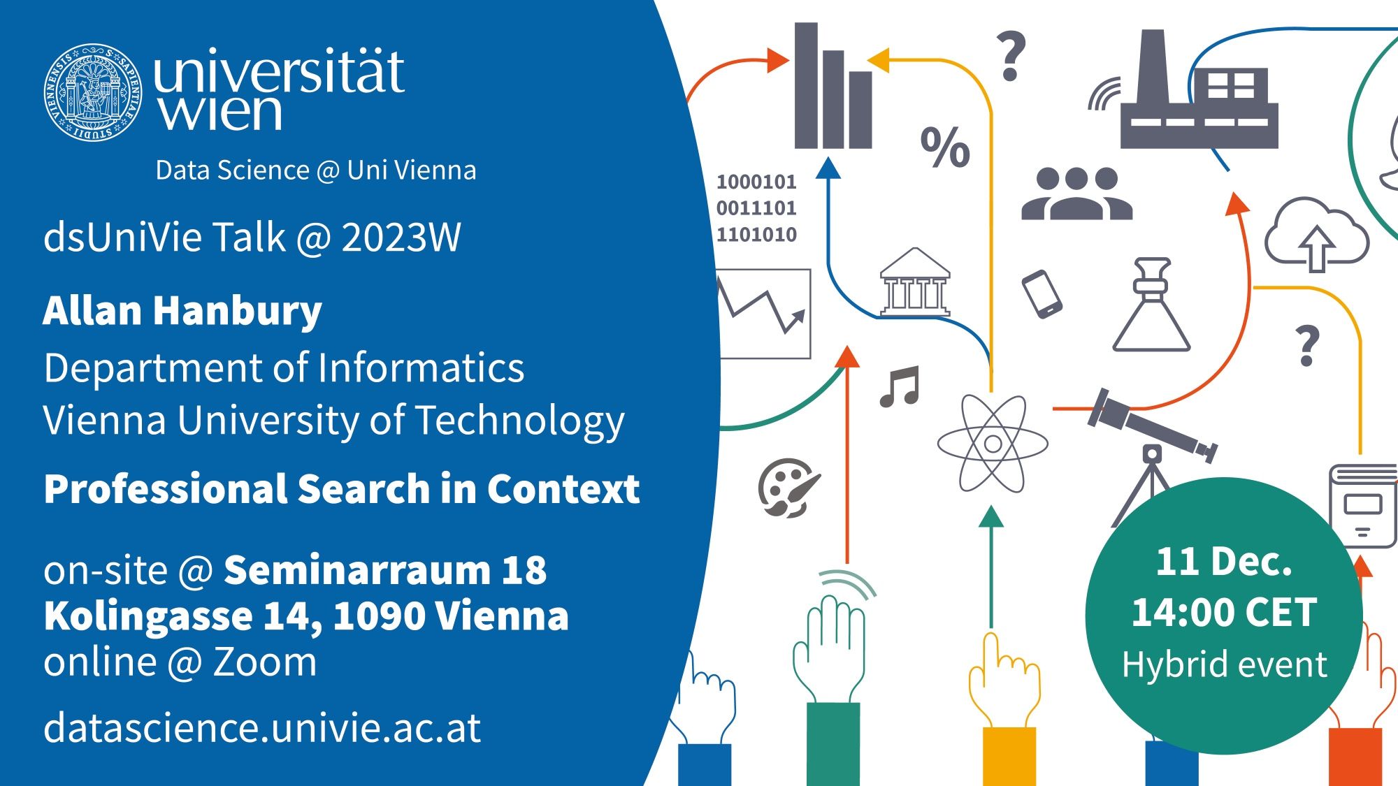 University of Vienna
Data Science @ Uni Vienna
dsUniVie Talk @ 2023W
Allan Hanbury
Department of Informatics, Vienna University of Technology
Professional Search in Context
on-site @ Seminarraum 18, Kolingasse 14, 1090 Vienna
online @ Zoom
datascience.univie.ac.at
11 December
14:00 CET
Hybrid event