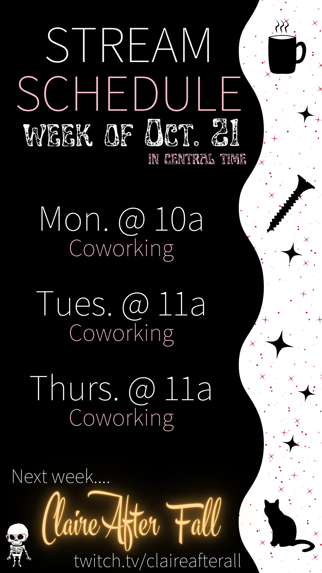 A Claire After All branded stream schedule outlining the following information: 
Stream Schedule - Week of October 21 (in central time). 
Monday at 10:00am is Coworking, Tuesday at 11:00am is coworking, and Thursday at 11:00am is coworking. At the bottom, there is a teaser that reads "Next Week... Claire After Fall" All on twitch.tv/claireafterall.