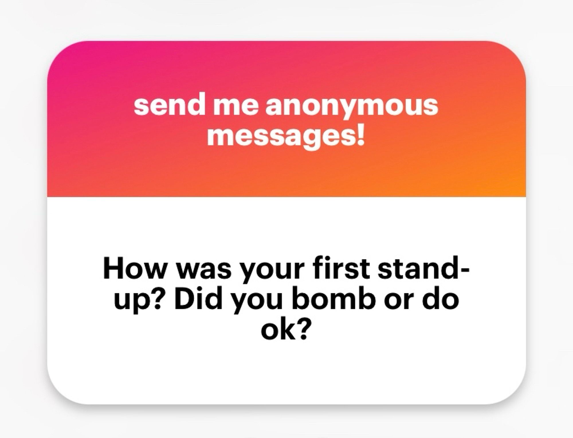 Ngl msg: how was your first stand-up? Did you bomb or do ok?