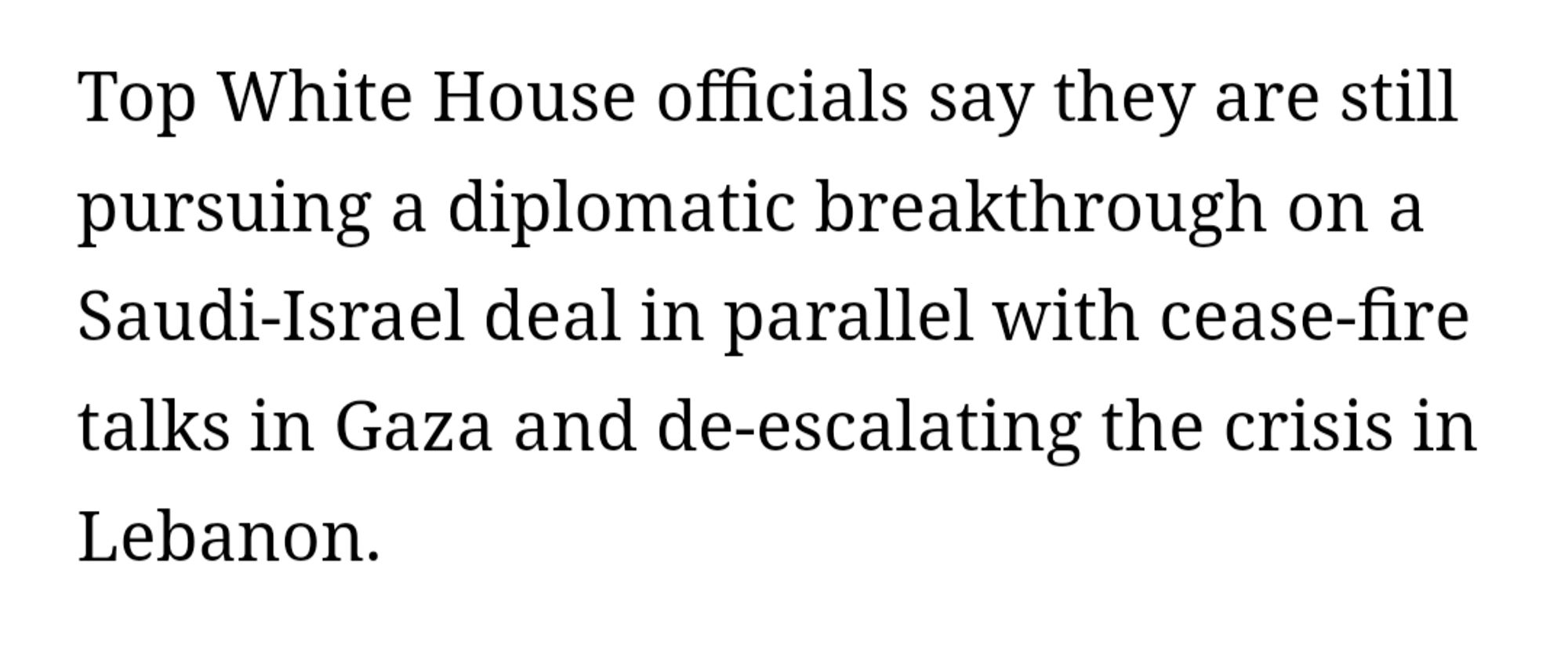 Top White House officials say they are still pursuing a diplomatic breakthrough on a Saudi-Israel deal in parallel with cease-fire talks in Gaza and de-escalating the crisis in Lebanon.