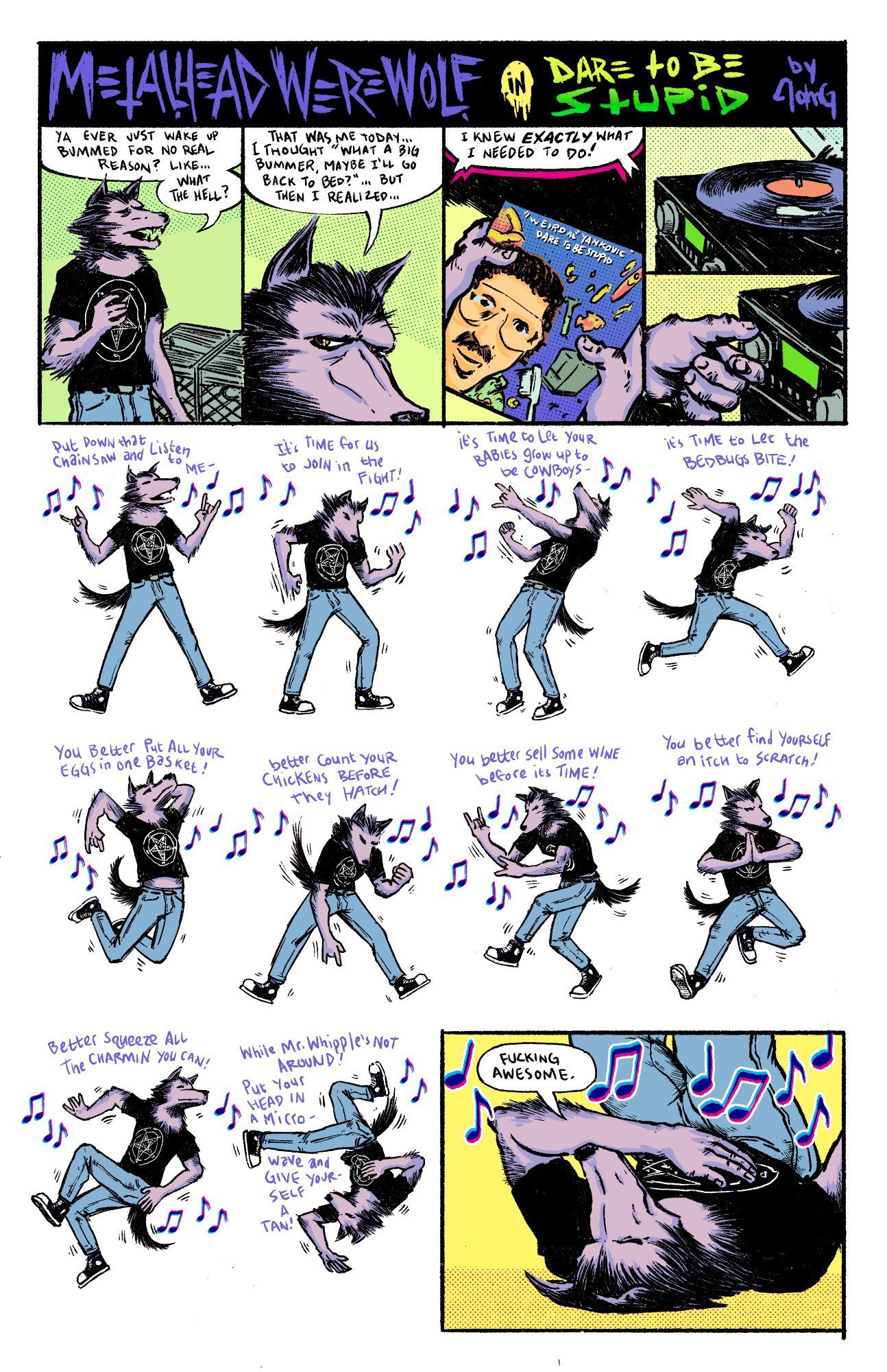 A one page comic called Metalhead Werewolf in Dare To Be Stupid. A werewolf wakes up bummed for no reason, considers going back to bed but then puts on Weird Al's Dare to be Stupid record, dances until he falls over and says "fucking awesome".