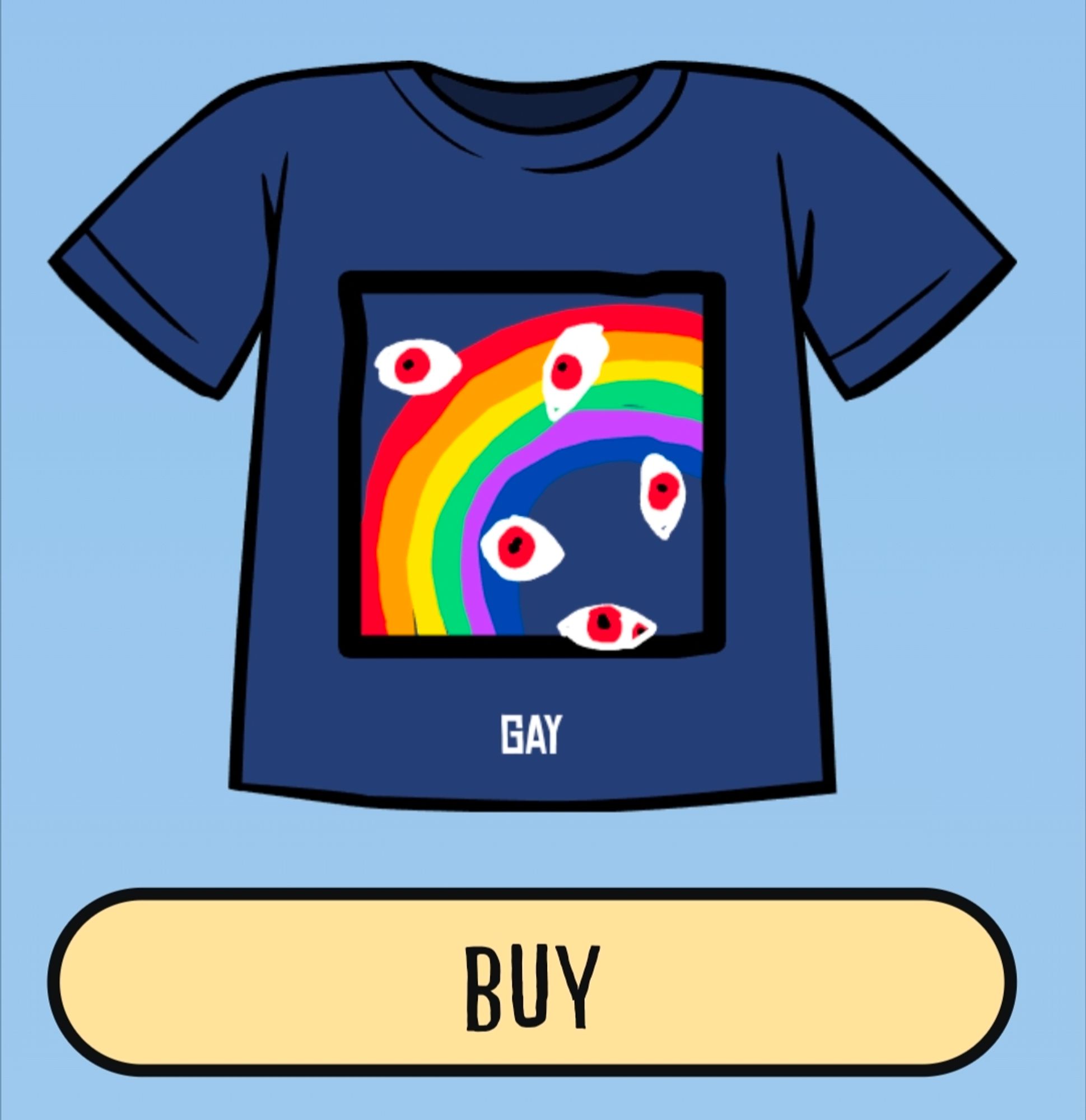 A "buy" button is below a tshirt design. A rainbow with a black square framing it, on a blue tshirt. eyeballs with red irises have been drawn over it.
Caption below says "GAY"
This is the shirt I drew eyes on and then both made the caption, and matched them together.