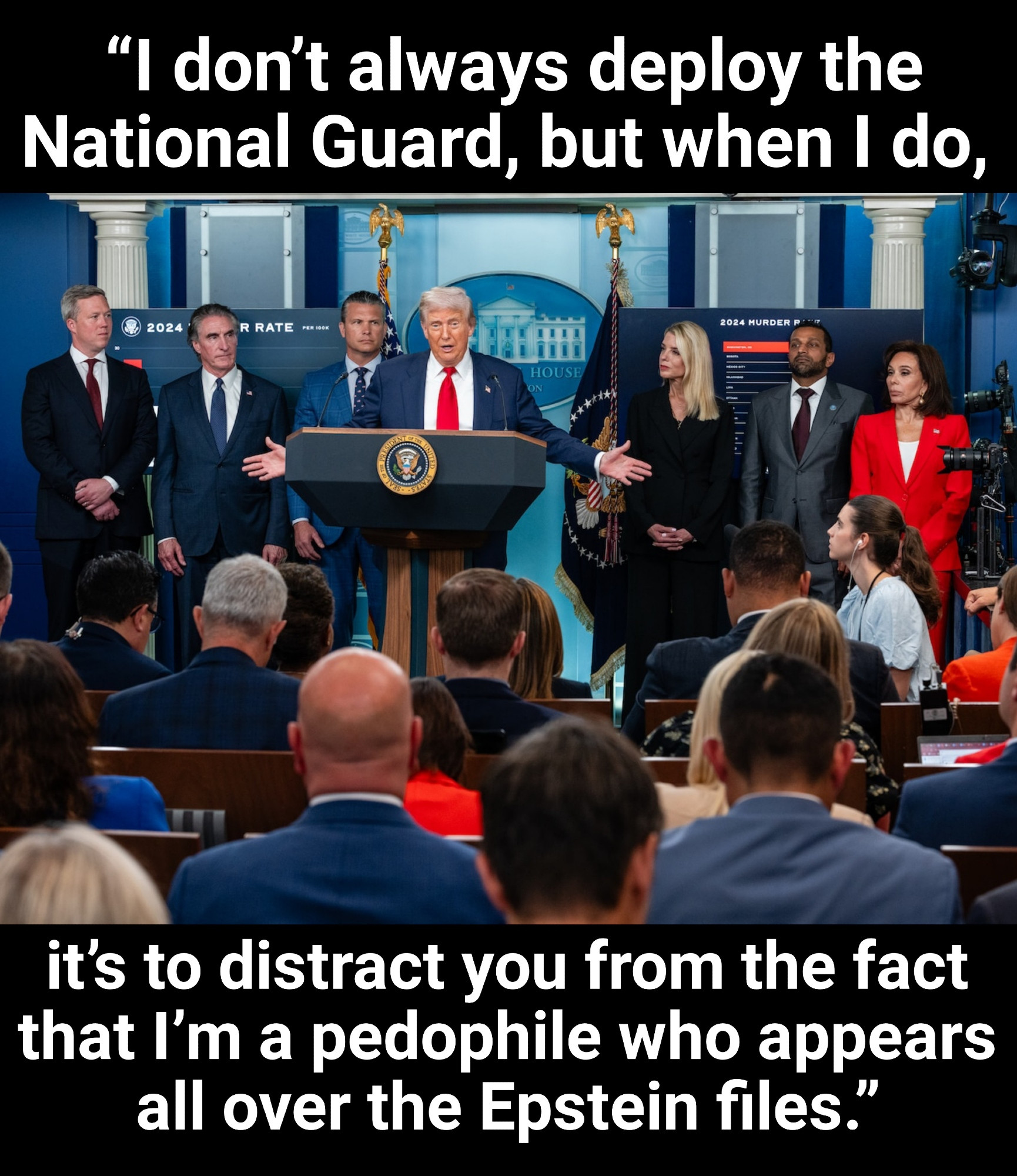Pic of Trump addressing the press with caption:
“I don’t always deploy the National Guard, but when I do, it’s to distract you from the fact that I’m a pedophile who appears all over the Epstein files.”