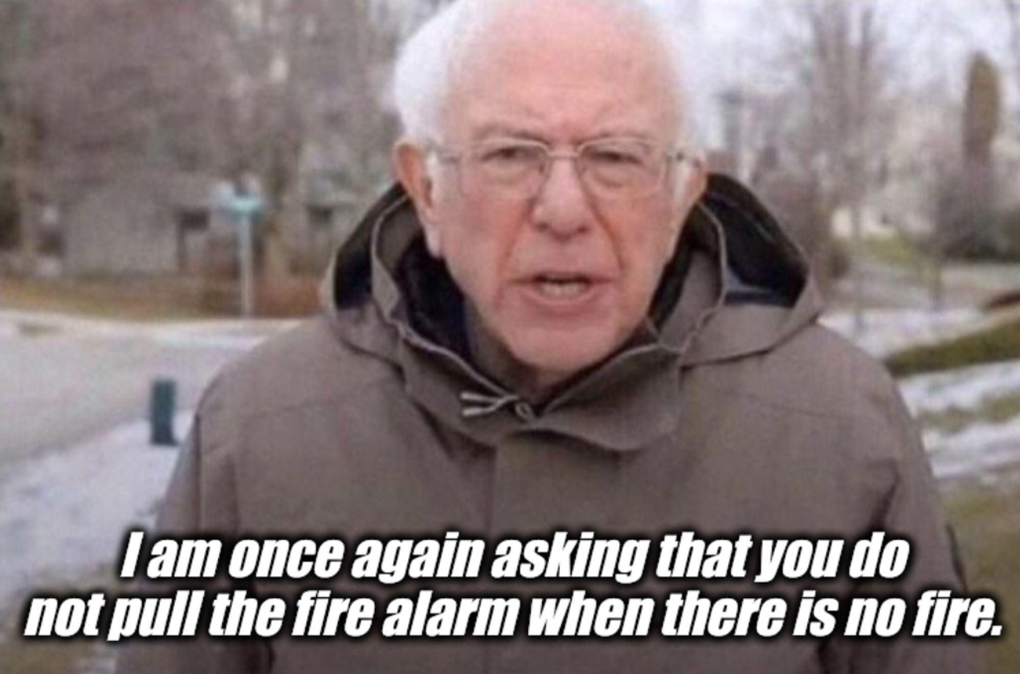 Bernie Sanders meme saying, "I am once again asking that you do not pull the fire alarm when there is no fire."