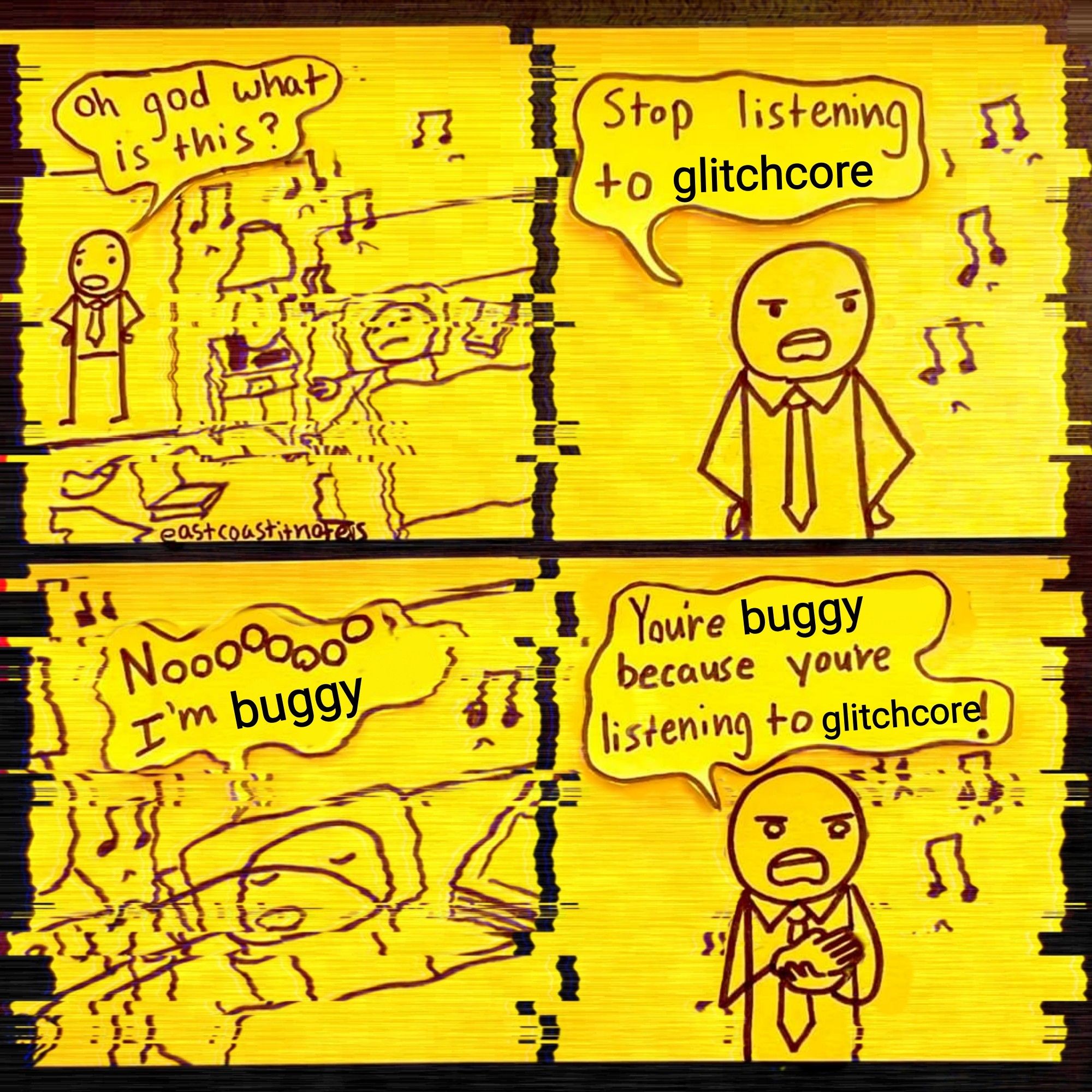 Edit of a comic. Characters are stick figures on yellow Post it note paper and there is a glitch effect throughout. First panel has a character wearing a tie going into a room and saying "oh god what is this?" Second panel they say "stop listening to glitchcore" third panel has a character in bed protesting "nooooooo I'm buggy" last panel is the first character explaining "you're buggy cause your listening to glitchcore”