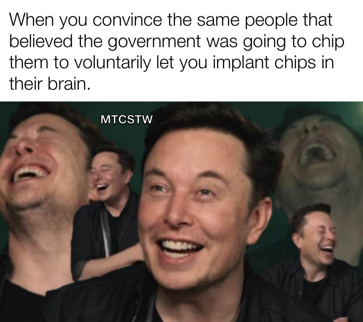 "When you convince the same people that believed the government was going to chip them to voluntarily let you implant chips in their brain."

Multiple Elon Musks laughing