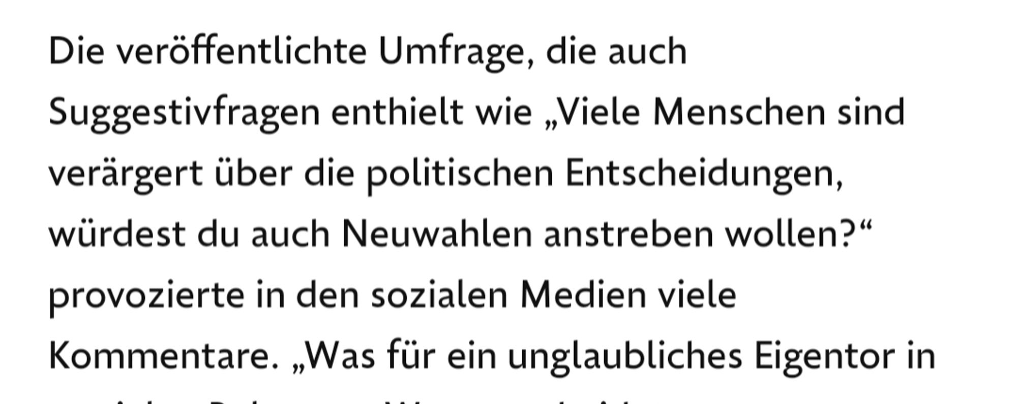 Textauszug "Die veröffentlichte Umfrage, die auch Suggestivfragen enthielt wie „Viele Menschen sind verärgert über die politischen Entscheidungen, würdest du auch Neuwahlen anstreben wollen?“ provozierte in den sozialen Medien viele Kommentare."