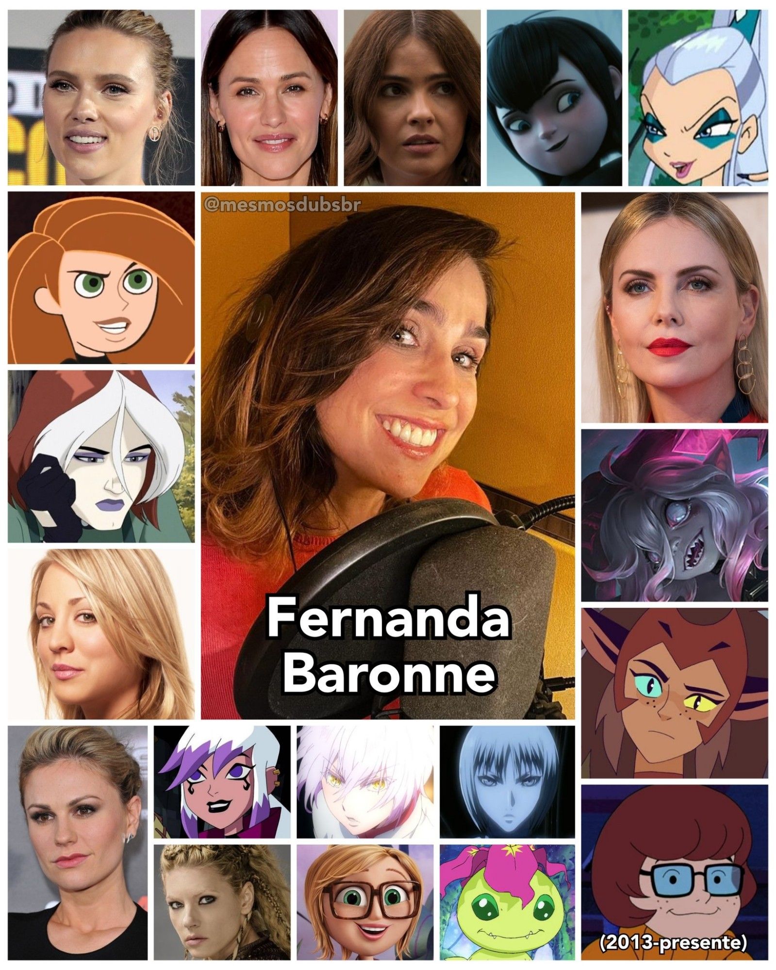 Foto da atriz, dubladora e diretora de dublagem Fernanda Baronne, e alguns de seus trabalhos em dublagem:

- Scarlett Johansson
- Kim Possible
- Jennifer Garner
- Vampira (X-Men Evolution)
- Penny Hofstadter (The Big Bang Theory)
- Briar (League of Legends)
- Charlize Theron
- Mavis (Hotel Transilvânia)
- Encantriz (Ben 10; Força Alienígena em diante)
- Anna Paquin
- Malia Tate (Teen Wolf)
- Icy (O Clube das Winx)
- Sam Sparks (Tá Chovendo Hambúrger)
- Velma Dinkley (Scooby-Doo; 2013-presente)
- Valéria (Carrossel)
- Jeanne (Vanitas no Carte)
- Clare (Claymore)
- Palmon (Digimon)
- Catra / Felina (She-Ra e as Princesas do Poder)