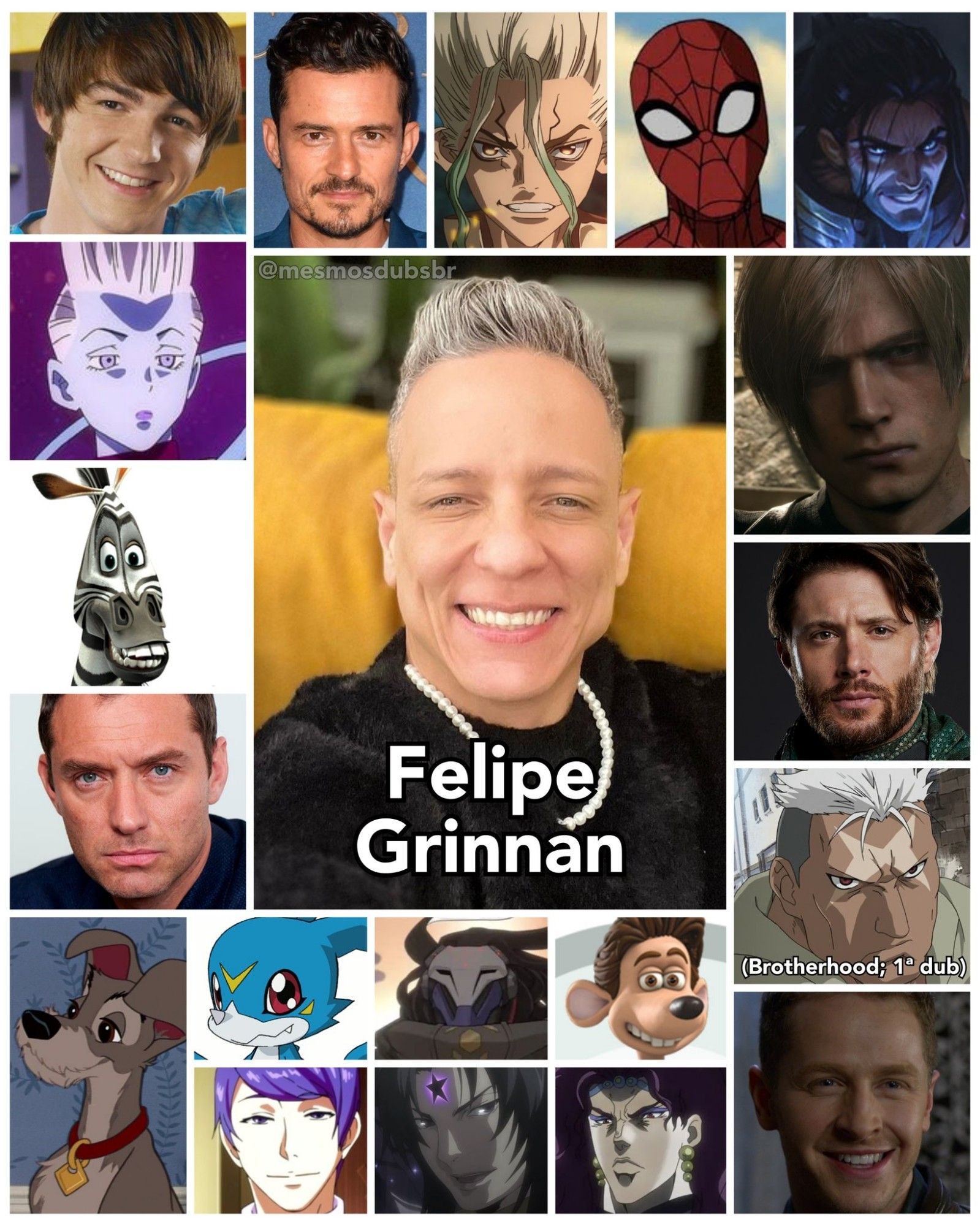 Foto do ator, dublador, cantor, e diretor de dublagem Felipe Grinnan, e alguns de seus trabalhos em dublagem:

- Drake Bell
- Whis (Dragon Ball Super)
- Marty (Madagascar)
- Jude Law
- Leon S. Kennedy (Resident Evil)
- Orlando Bloom
- Senku Ishigami (Dr. Stone)
- Peter Parker / Homem-Aranha (Ultimate Homem-Aranha)
- Soldier Boy (The Boys)
- Sylas (League of Legends)
- Ramattra (Overwatch 2)
- Vagabundo (A Dama e o Vagabundo)
- David Nolan / Príncipe Encantado (Once Upon a Time)
- Veemon (Digimon Adventure 02)
- Shuu Tsukiyama (Tokyo Ghoul)
- Scar (Fullmetal Alchemist: Brotherhood; 1ª dublagem)
- Roddy St. James (Por Água Abaixo)
- Thanatos (Os Cavaleiros do Zodíaco)
- Kars (JoJo's Bizarre Adventure)