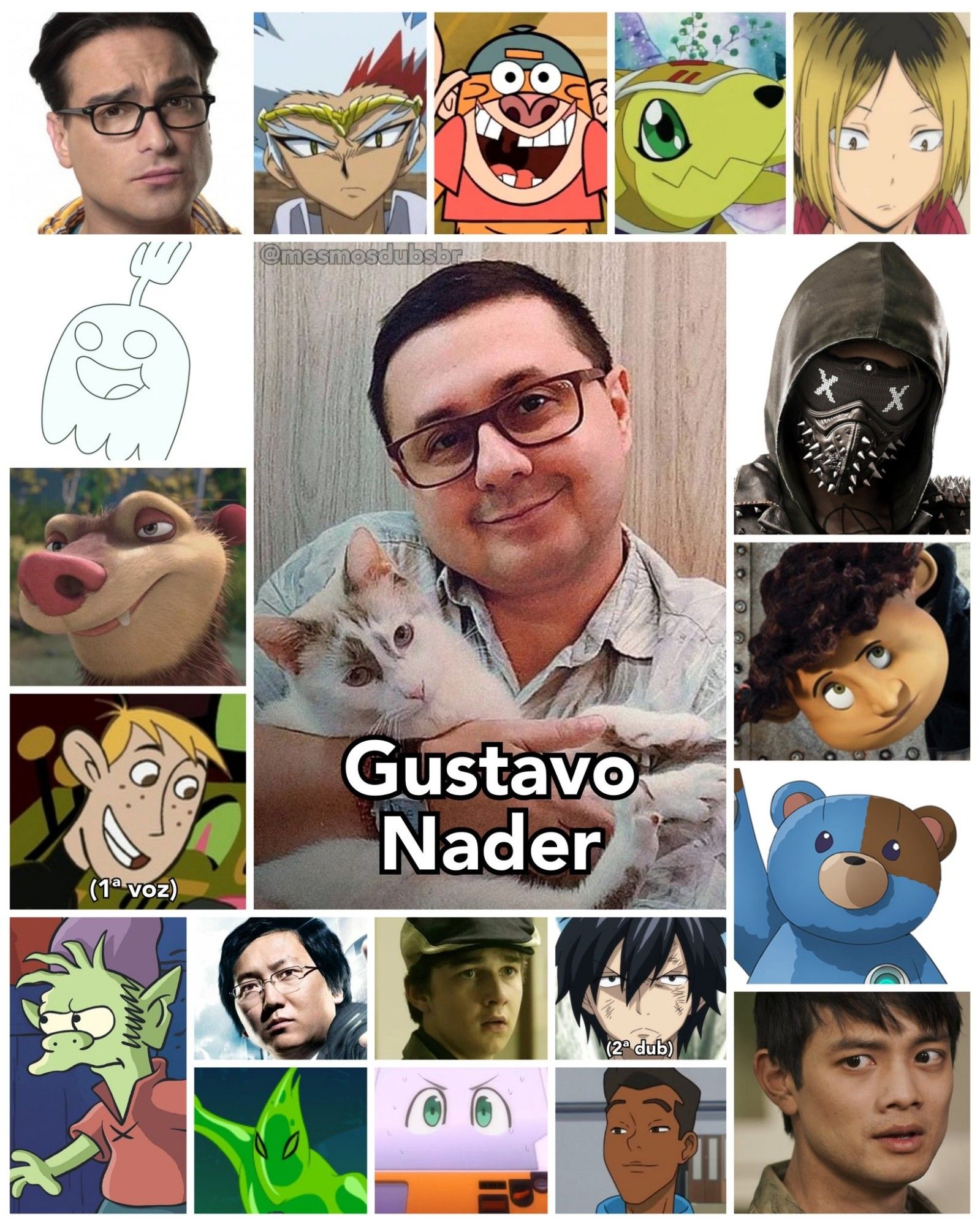 Foto do ator, dublador, e diretor de dublagem e localização de games Gustavo Nader, e alguns de seus trabalhos em dublagem:

- Leonard Hofstadter (The Big Bang Theory)
- Fantasmão (Apenas um Show)
- Eddie (A Era do Gelo)
- Ron Stoppable (Kim Possible; 1ª voz)
- Jake Macaco-Aranha (Meu Amigo da Escola é um Macaco)
- Wrench (Watch Dogs 2)
- Elfo ((Des)Encanto)
- Armadillomon (Digimon Adventure 02)
- Wyborne "Wybie" Lovat (Coraline)
- Kenma Kozume (Haikyuu!!)
- Gray Fullbuster (Fairy Tail; 2ª dublagem)
- Matsumoto (Vivy: Fluorite Eye's Song)
- Chas Kramer / Chandler (Constantine)
- Hiro Nakamura (Heroes)
- Kevin Tran (Supernatural)
- Gosma (Ben 10)
- Jimmy Olsen (Minhas Aventuras com o Superman)
- Caixeta (Reencarnado numa Máquina de Vendas, Agora Exploro a Masmorra)
- Ryuga Genshiro (Beyblade Metal Saga)