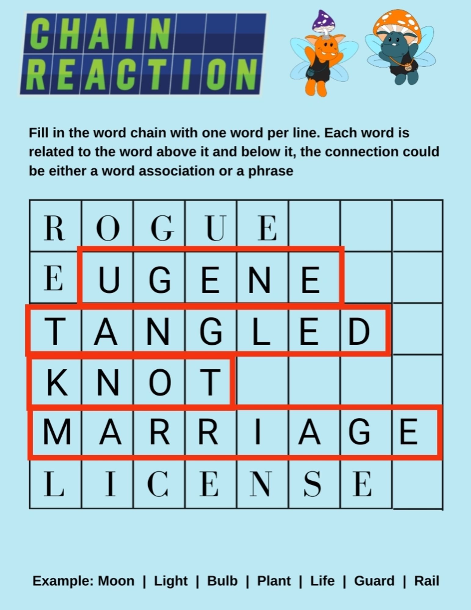 Chain Reaction. Drawing of two flying goblins next to the title.

Fill in the word chain with one word per line. Each word is related to the word above it and below it, the connection could be either a word association or a phrase.

There's a table below with 6 rows and eight columns. The following words are written in the table:

Rogue
Eugene (letters U-G-E-N-E are in a red box)
Tangled (which is inside a red box).
Knot (which is inside a red box).
Marriage (which is inside a red box.
License

Example: Moon | Light | Bulb | Plant | Life | Guard | Rail