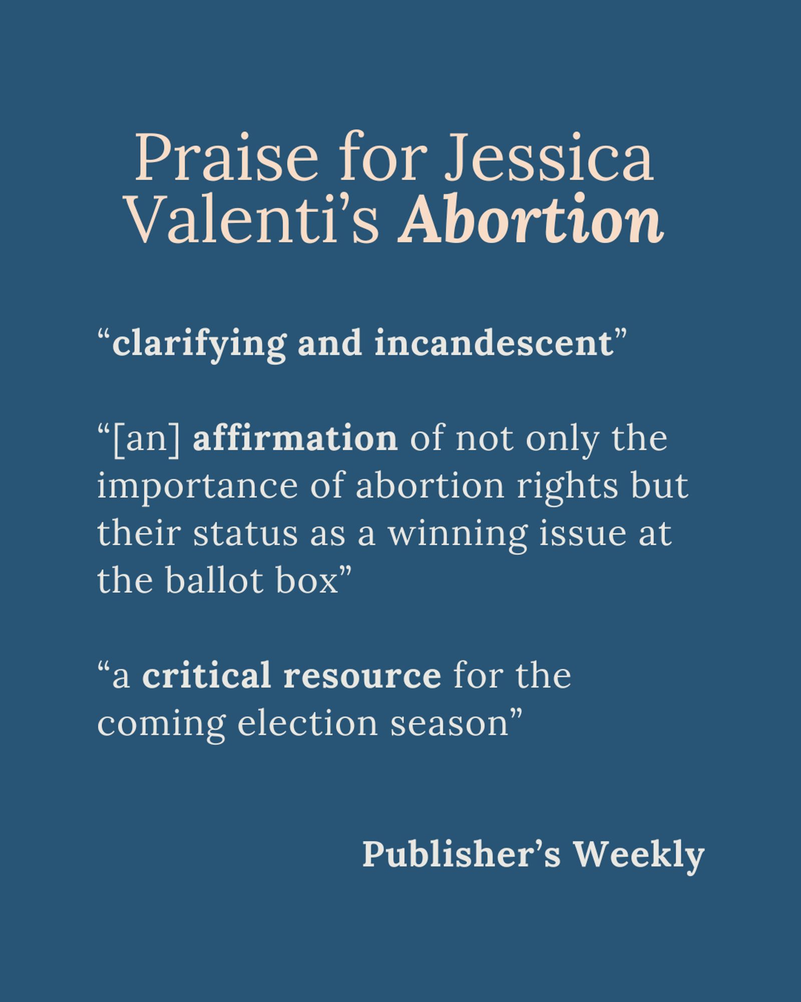 Praise for Jessica Valenti’s Abortion

“clarifying and incandescent”

“[an] affirmation of not only the importance of abortion rights but their status as a winning issue at the ballot box”

“a critical resource for the coming election season”


Publisher’s Weekly