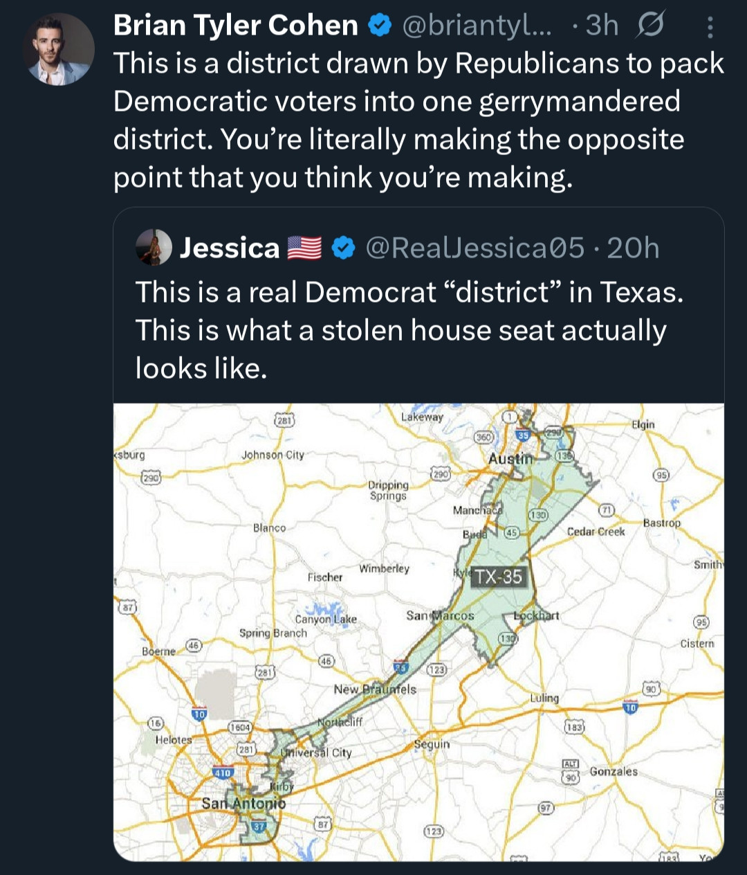 Brian Tyler Cohen 
This is a district drawn by Republicans to pack Democratic voters into one gerrymandered district. You're literally making the opposite point that you think you're making.

@RealJessica05 • 20h
This is a real Democrat "district" in Texas.
This is what a stolen house seat actually looks like.
With a map showing CD 35 reaching along the interstate connecting Austin to San Antonio