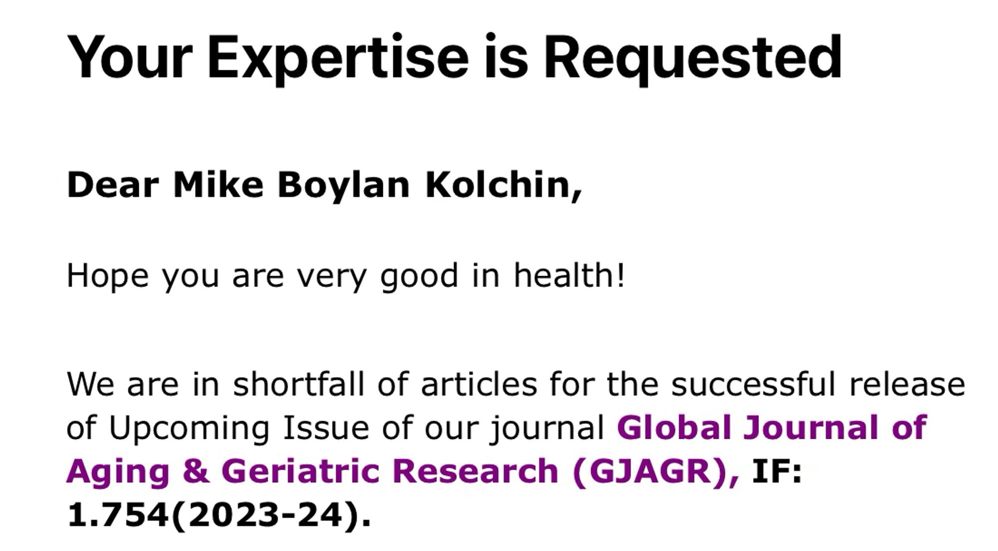 Your Expertise is Requested
Dear Mike Boylan Kolchin,
Hope you are very good in health!
We are in shortfall of articles for the successful release of Upcoming Issue of our journal Global Journal of Aging & Geriatric Research (GJAGR), IF:
1.754(2023-24).