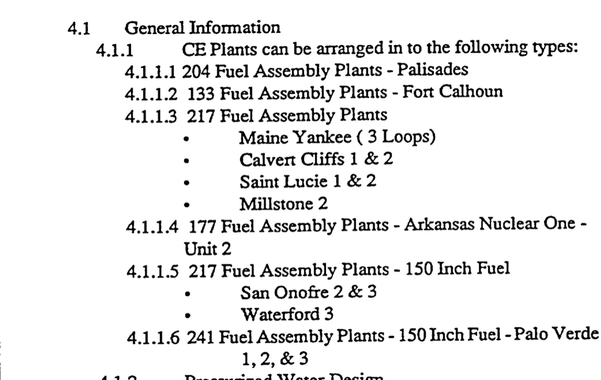 https://www.nrc.gov/docs/ML0228/ML022840104.pdf

CE Plants can be arranged in to the following types: 
4.1.1.1 204 Fuel Assembly Plants - Palisades 
4.1.1.2 133 Fuel Assembly Plants -Fort Calhoun 
4.1.1.3 217 Fuel Assembly Plants  *Maine Yankee ( 3 Loops) *Calvert Cliffs 1 & 2 *Saint Lucie 1 & 2 *Millstone 2 
4.1.1.4 177 Fuel Assembly Plants - Arkansas Nuclear One Unit 2 
4.1.1.5 217 Fuel Assembly Plants - 150 Inch Fuel *SanOnofre2&3 *Waterford 3 
4.1.1.6 241 Fuel Assembly Plants - 150 Inch Fuel - Palo Verde 1,2, & 3