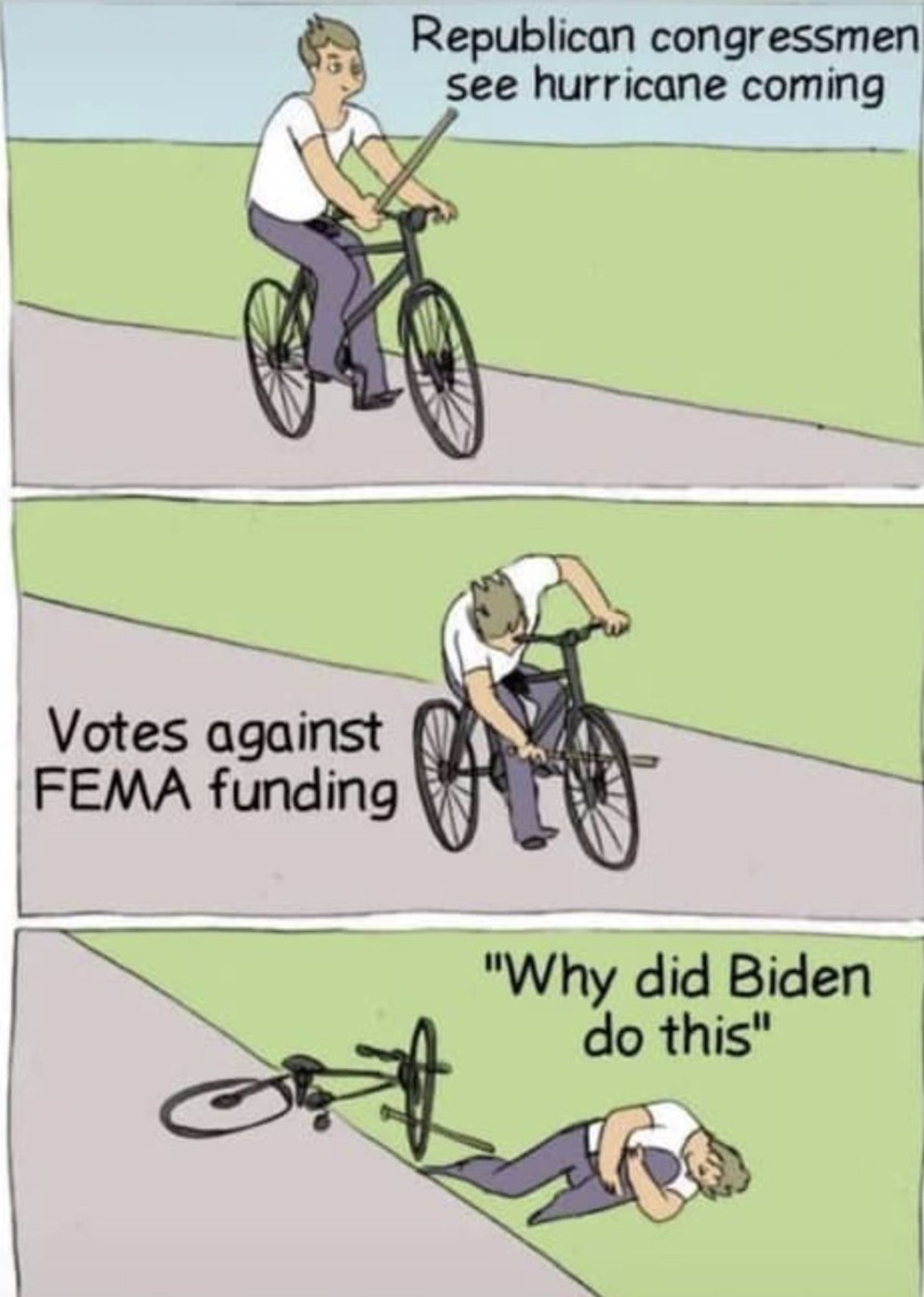 Vertical three-panel cartoon. Top panel: Man holds a stick while riding a bicycle. Caption - Republican congressmen see hurricane coming. Middle panel: Rider jams stick into spokes of bicycle’s front tire. Caption - Votes against FEMA funding. Bottom panel: Crashed bicycle with stick in front tire, rider on ground, holding leg in agony. Caption - “Why did Biden do this?”