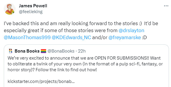 Screenshot of a Twitter post in which James Powell (@feelieking) has retweet the call for submissions, saying: "I've backed this and am really looking forward to the stories :)  It'd be especially great if some of those stories were from @drslayton @MasonThomas999 @KDEdwards_NC and/or @freyamarske :D"