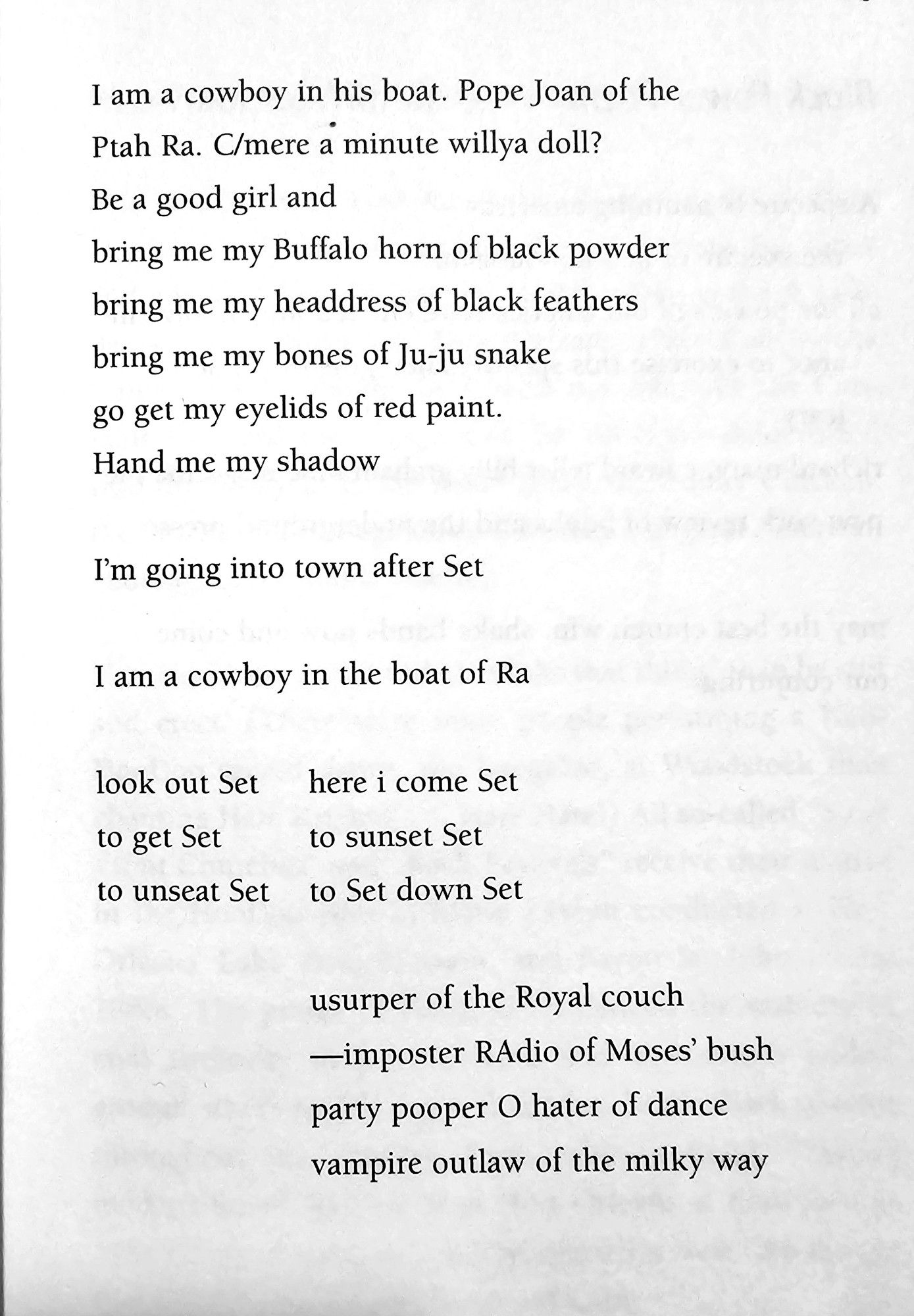 and was the first swinger to grape to grape the taste.

I am a  cowboy in his boat. Pope Joan of the  Ptah Ra. C/mere a minute willya doll?  Be a good girl and  bring me my Buffalo horn of black powder  bring me my headdress of black feathers  bring me my bones of Ju-ju snake  go get my eyelids of red paint,.  Hand me my shadow  
I'm going into town after Set  
I am a cowboy in the boat of Ra  
look out Set  
here i come Set  
to get Set  to unseat Set  
to sunset Set  
to Set down Set  
usurper of the Royal couch  -imposter RAdio of Moses` bush  party pooper O hater of dance  vampire outlaw of the milky way