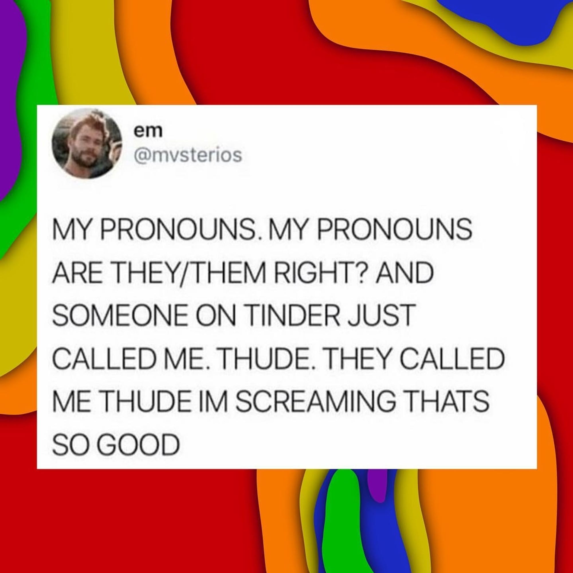 Screenshot eines Tweets:

"MY PRONOUNS. MY PRONOUNS ARE THEY/THEM RIGHT? AND SOMEONE ON TINDER JUST CALLED ME. THUDE. THEY CALLED ME THUDE IM SCREAMING THAT'S SO GOOD"