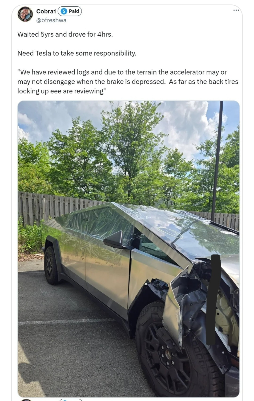 Post with a pic of a crashed Cybertruck with the following caption: "Waited 5yrs and drove for 4hrs. Need Tesla to take some responsibility. 'We have reviewed the logs and due to the terrain the accelerator may or may not disengage when the brake is depressed. As far as thr back tires locking up, see are reviewing.'"