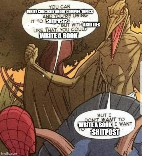 heavily modified meme image depicting spiderman confronting a dinosaur person, saying "you can write concisely about complex topics and you're using it to shitpost? But with abilities like that you could write a book" to which the dinosaur person responds "but I don't want to write a book I want to shitpost"