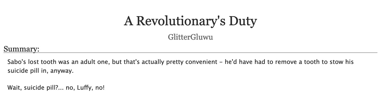 An AO3 fic's title and description.
Title: "A Revolutionary's Duty"
Author: GlitterGluwu
Summary:
Sabo's lost tooth was an adult one, but that's actually pretty convenient - he'd have had to remove a tooth to stow his suicide pill in, anyway.
Wait, suicide pill?... no, Luffy, no!