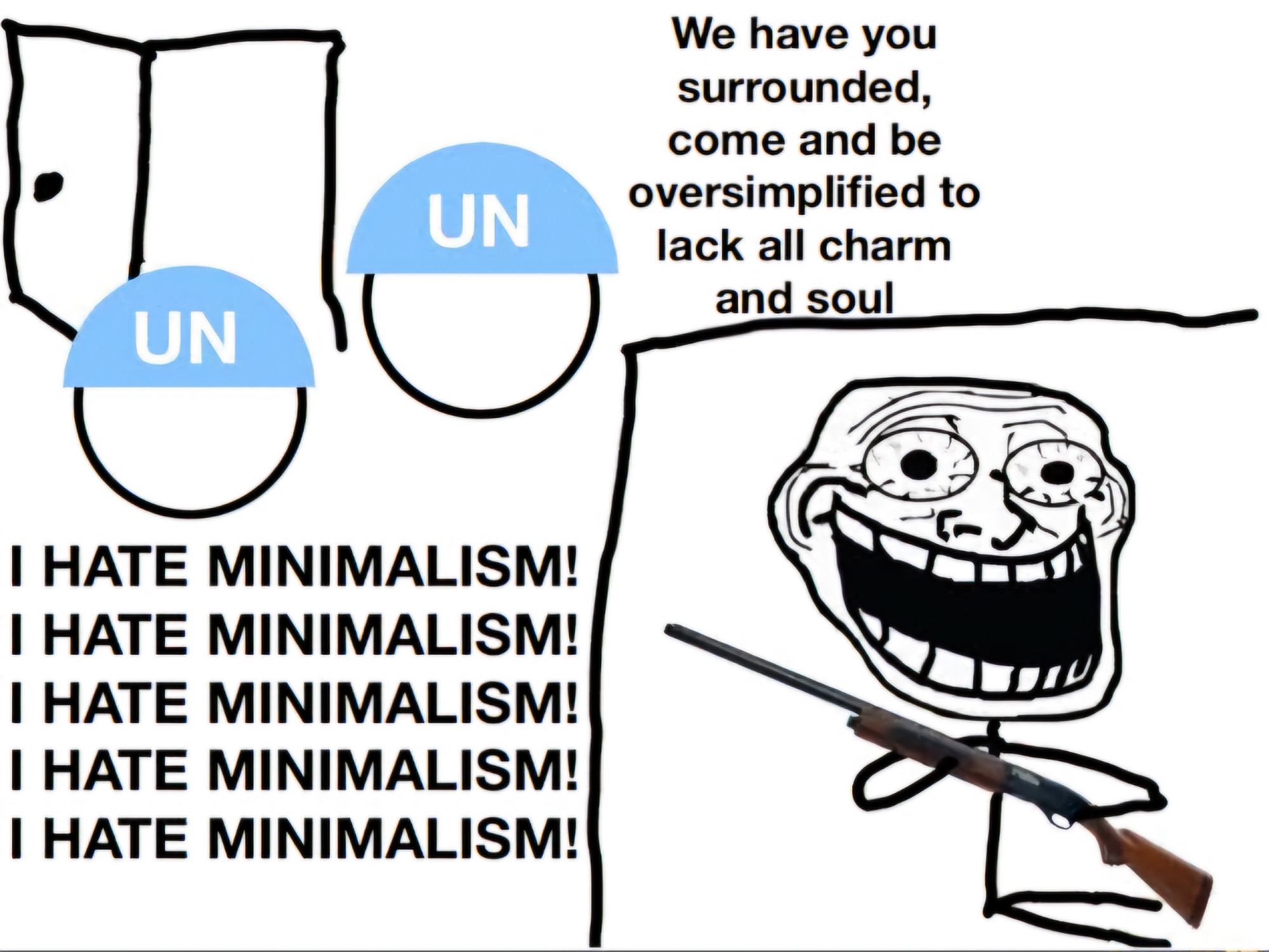 Two soldiers in blue United Nations helmets, depicted in a minimalistic art style, break into the room of a person with a deranged-looking troll face, saying "We have you surrounded, come and be oversimplified to lack all charm and soul". The person, who is holding a shotgun and hiding behind or underneath something, yells "I HATE MINIMALISM! I HATE MINIMALISM! I HATE MINIMALISM! I HATE MINIMALISM! I HATE MINIMALISM!".