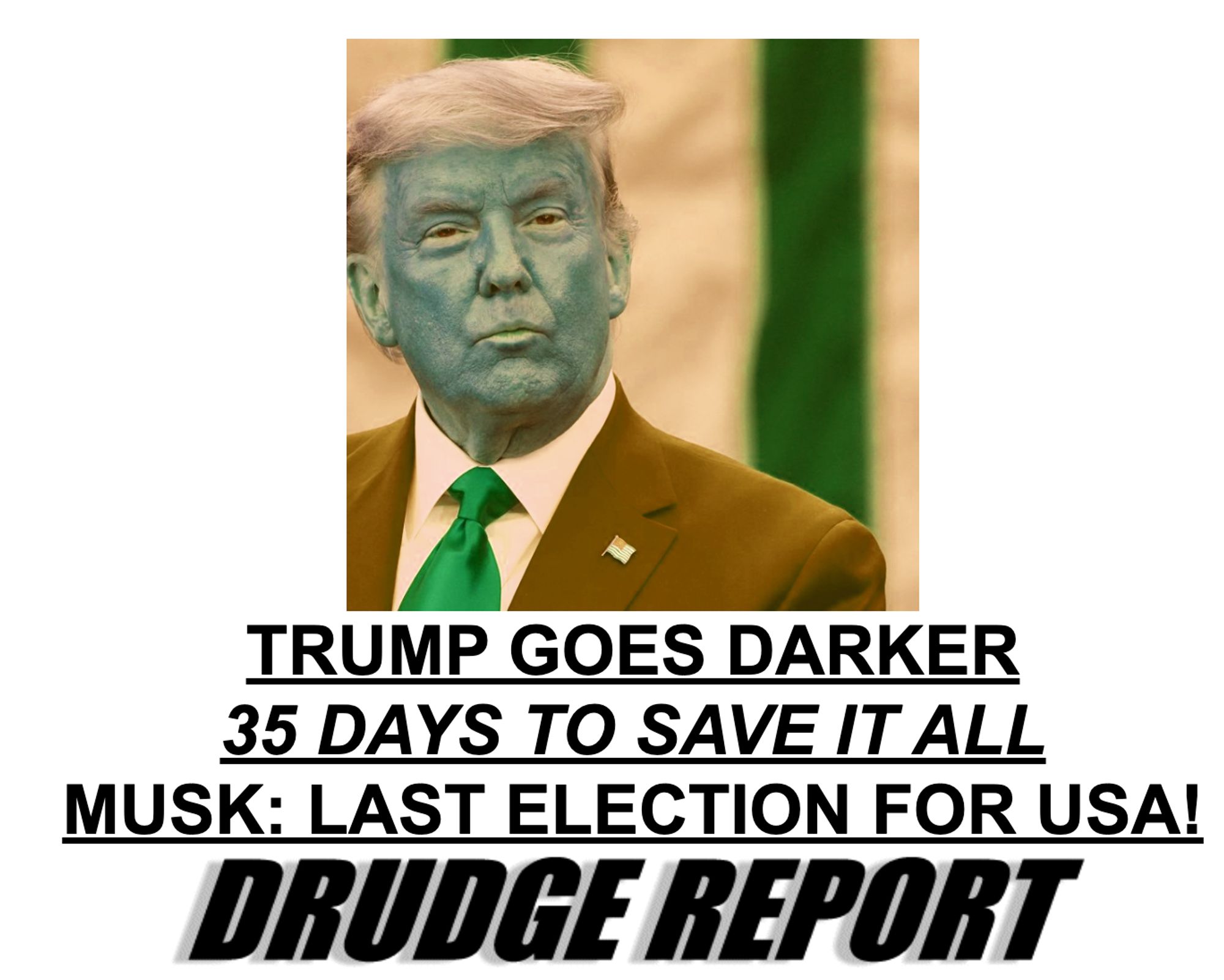 TRUMP GOES DARKER
35 DAYS TO SAVE IT ALL
MUSK: LAST ELECTION FOR USA!
DRUDGE REPORT