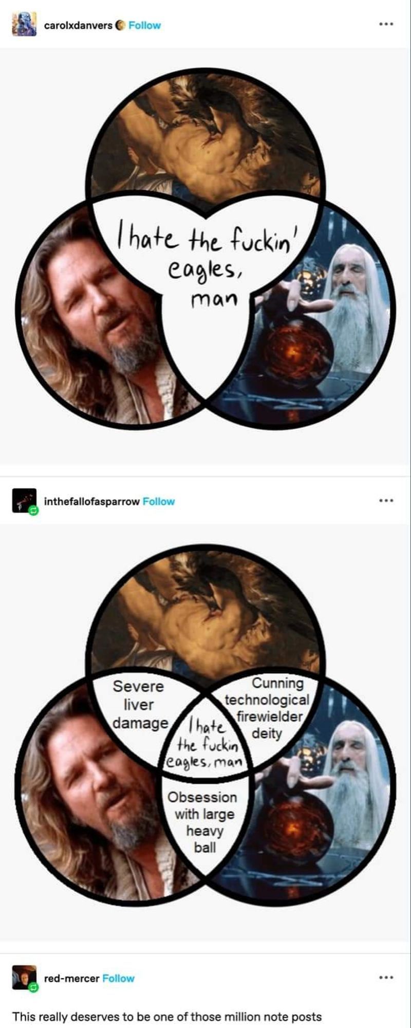 Two ven diagrams, the top one has prometheus , saurman and Jeff Llebowski and the intersection says " I hate the fuckin' eagles, man"

The bottom one has the same three pictures and the middle saays the same but additional additional text says :

Lebowski and prometheus  - severe liver damage
Prometheus and Saruman - cunning technological firewielder deity
Saruman and Lebowski - obsession with large heavy ball