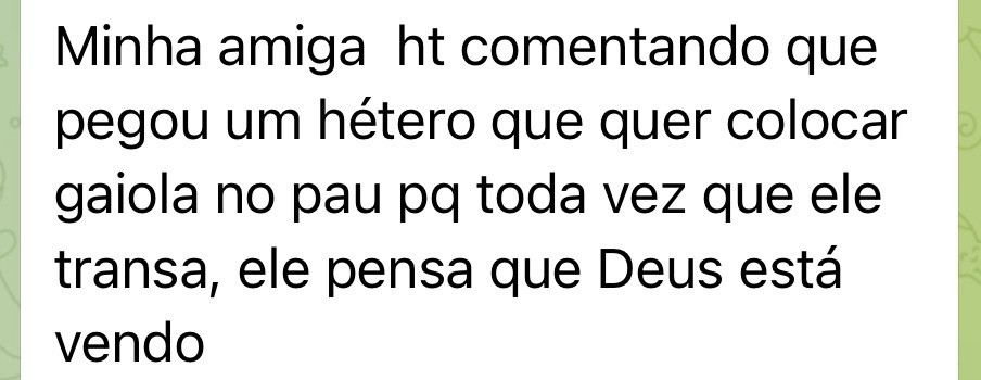 Print de uma mensagem com o texto: 

Minha amiga  ht comentando que pegou um hétero que quer colocar gaiola no pau pq toda vez que ele transa, ele pensa que Deus está vendo