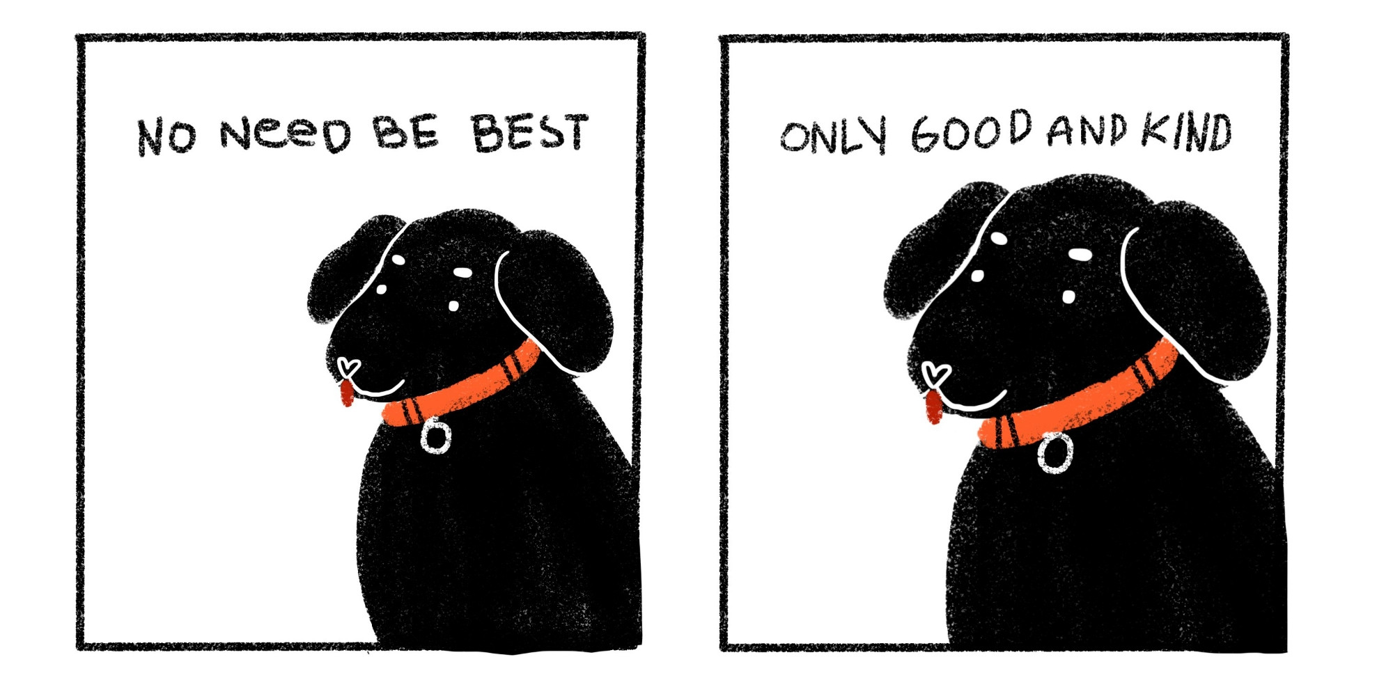 A comic strip with two panels, the first panel is a drawing of a black dog with a red collar with the text "no need be best" written above the dog, the second panel is the same dog with the text "only good and kind" written about it.