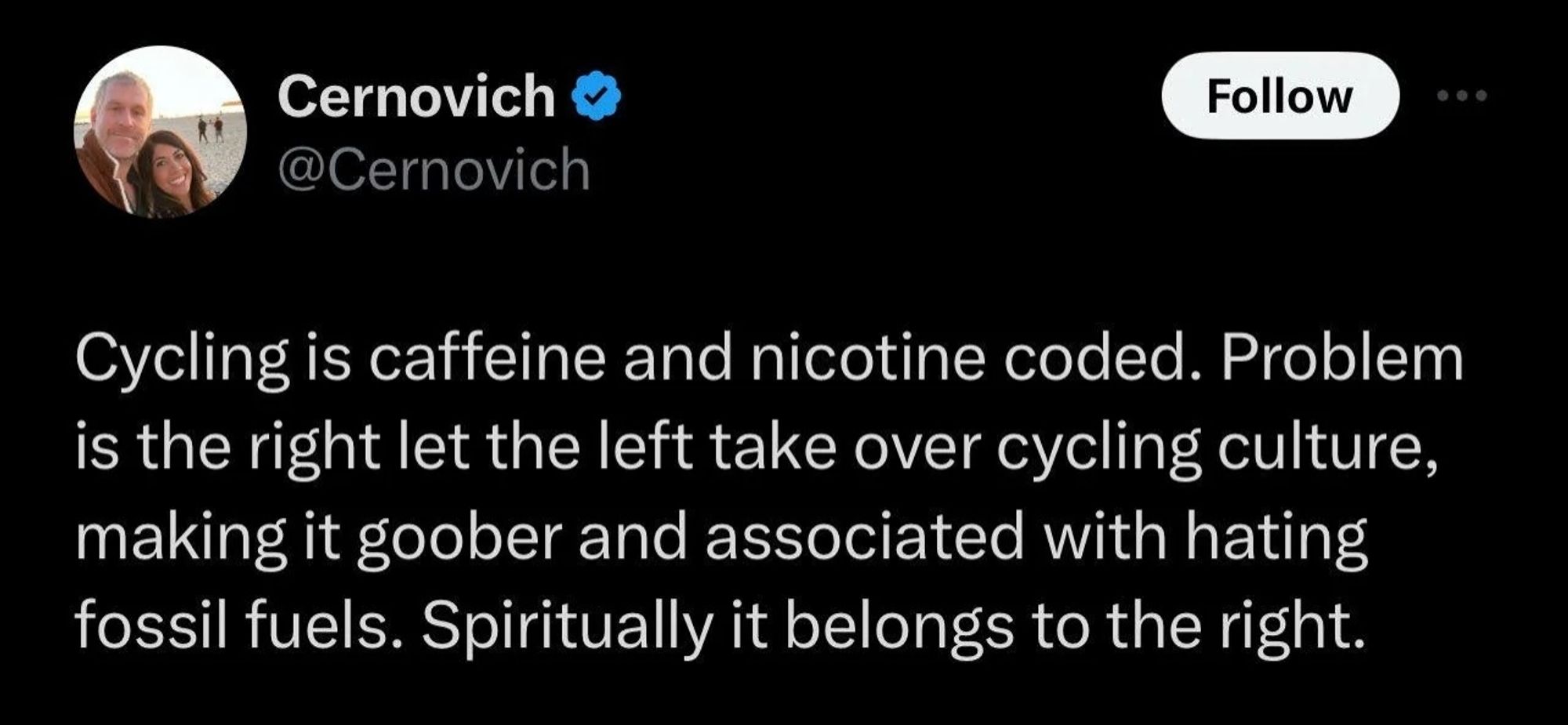 cernovich tweet: Cycling is caffeine and nicotine coded. Problem is the right let the left take over cycling culture, making it goober and associated with hating fossil fuels. Spiritually it belongs to the right.