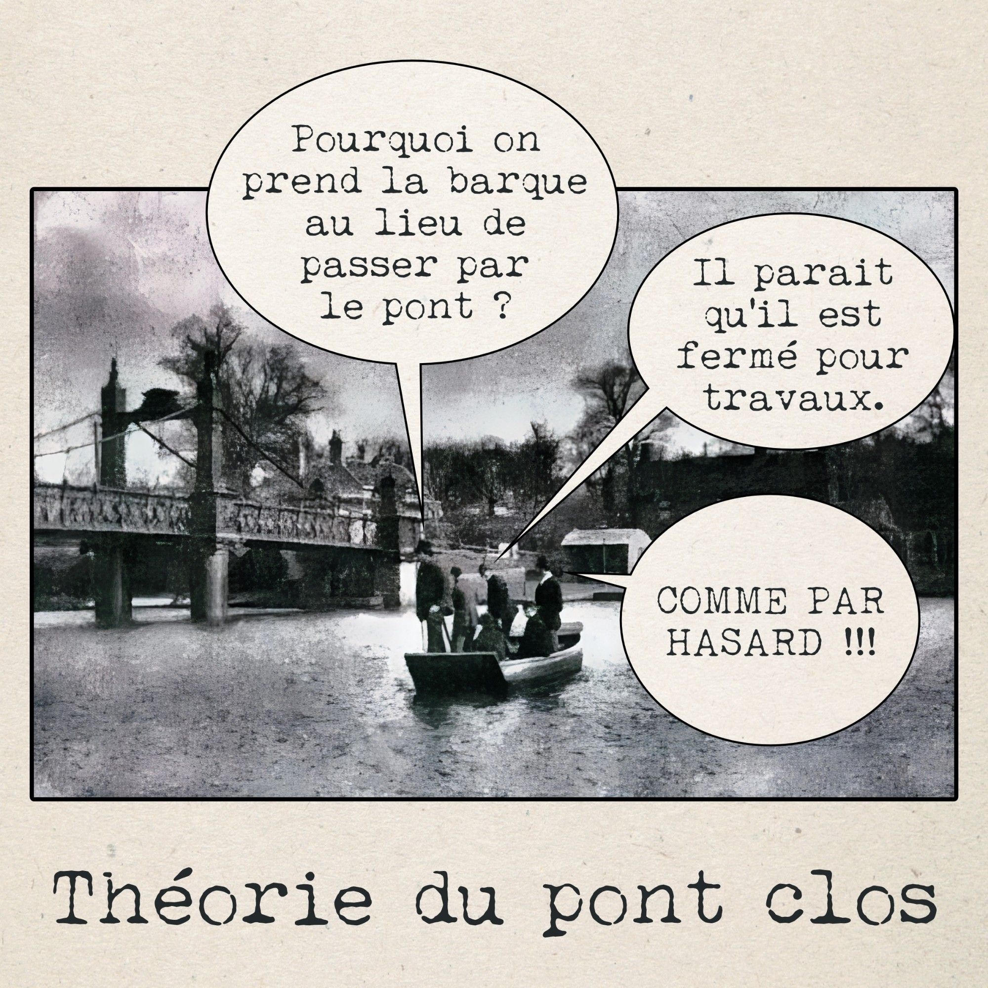 Image : Trois hommes sur un bateau longent un pont. Le premier dit "Pourquoi on prend la barque au lieu de passer par le pont ?". Le deuxième lui répond "Il paraît qu'il est fermé pour travaux". Le troisième s'exclame " COMME PAR HASARD !!!"

Sous-titre : Théorie du pont clos