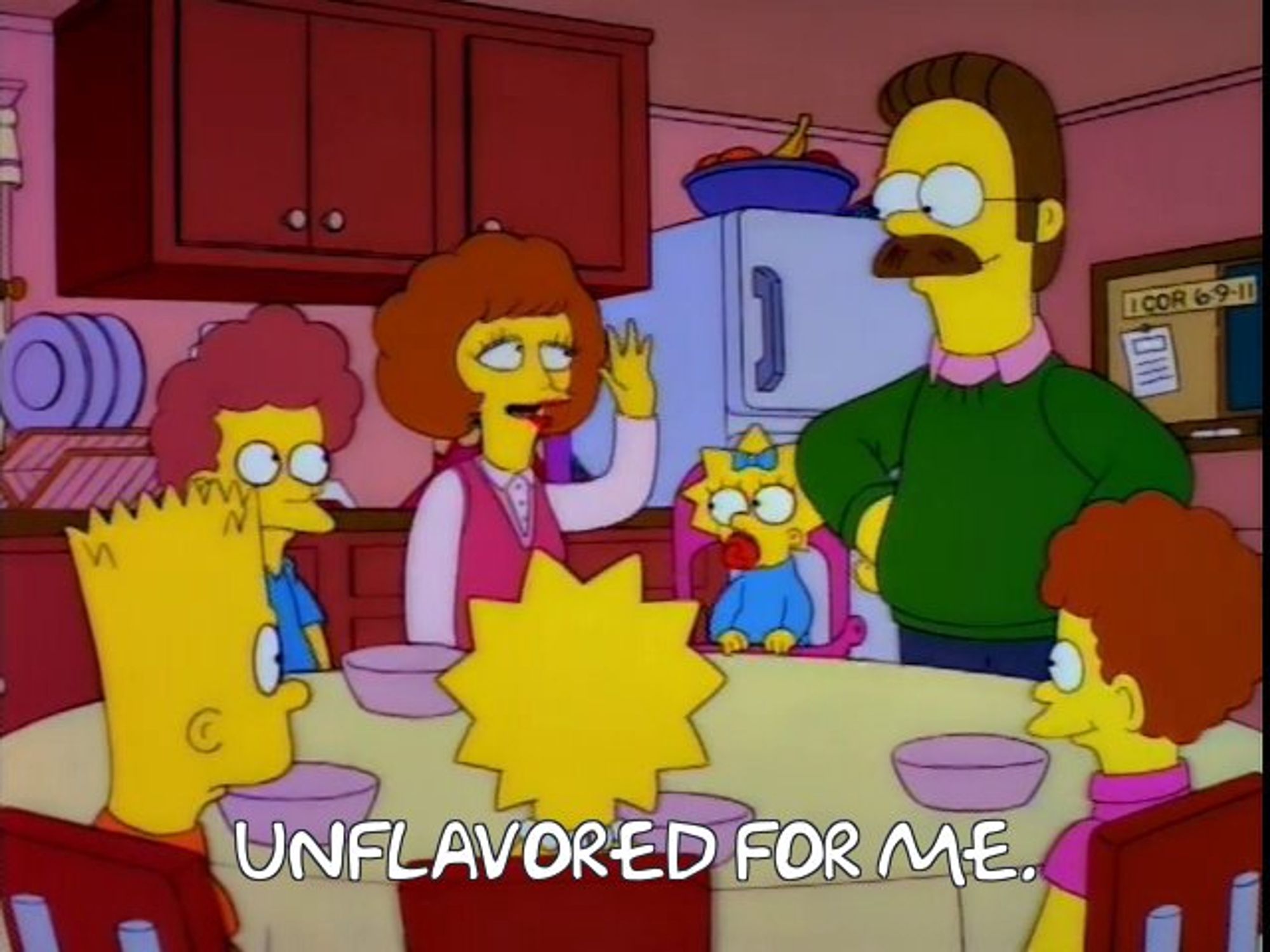 Bart, Lisa, and Maggie Simpsons sitting at a dinner table with the Flanders Family: Rod, Todd, Ned, and Maude. Maude has her hand waved and has her mouth open as though speaking. The image is captioned "Unflavored for me." From The Simpsons Season 7 Episode 3 Home Sweet Homediddly-Dum-Doodily.