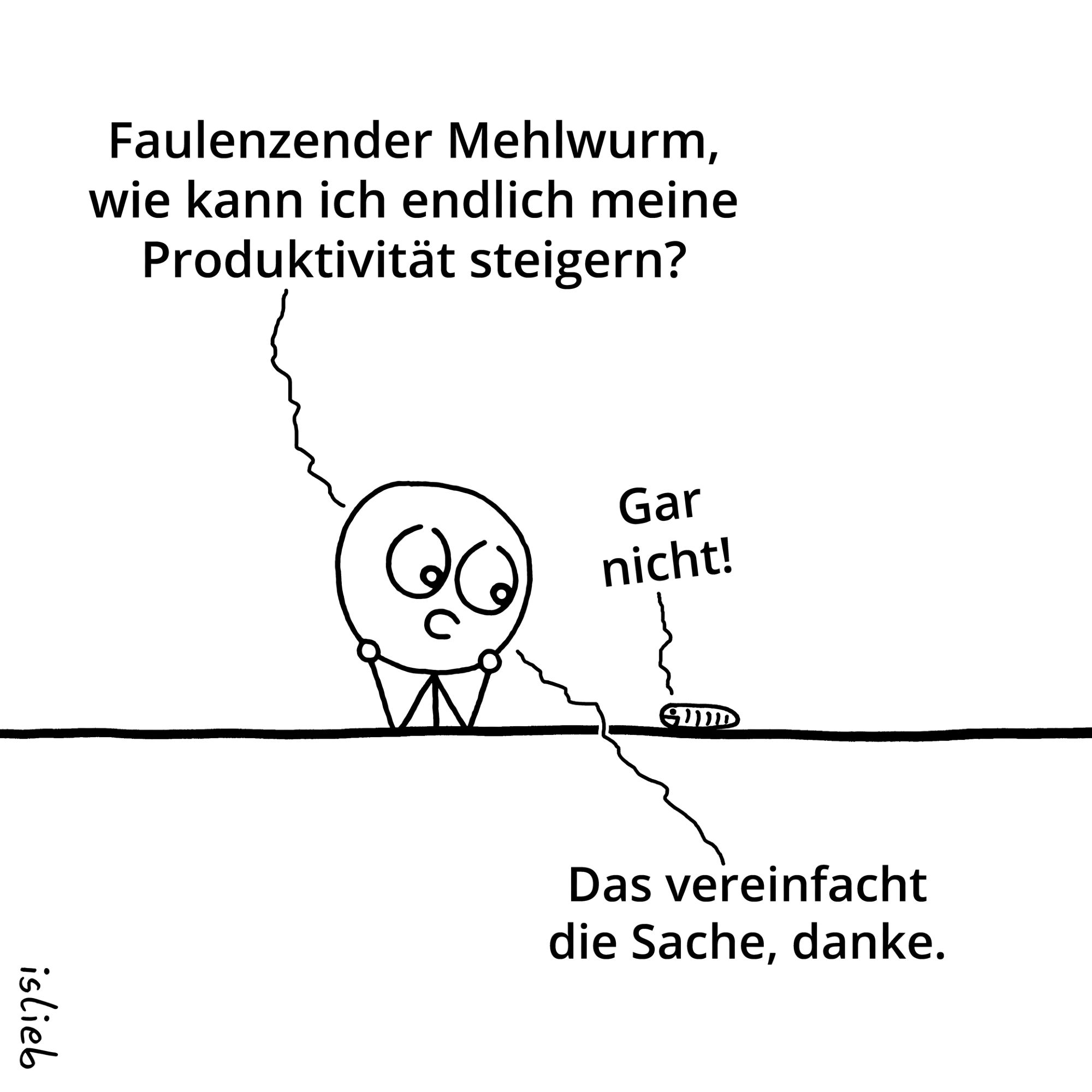 Comic. Eine Figur fragt einen Wurm: "Faulenzender Mehlwurm, wie kann ich endlich meine Produktivität steigern?" Der Mehlwurm liegt untätig rum und meint: "Gar nicht!" Darauf die Figur: "Das vereinfacht die Sache, danke."