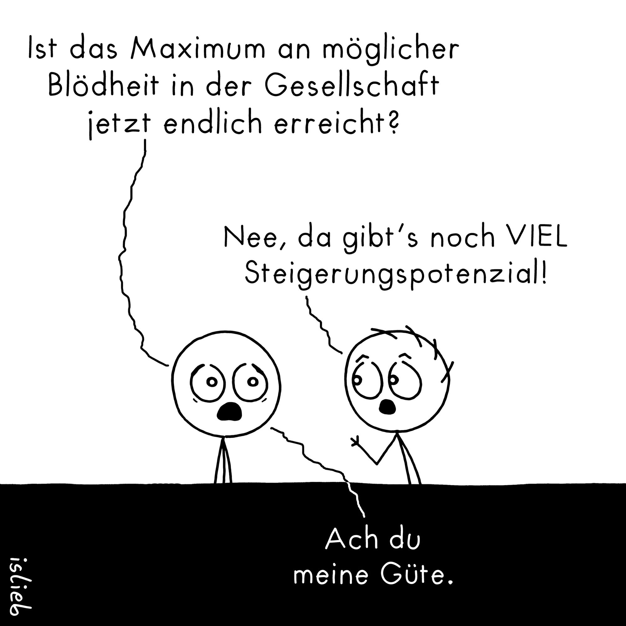 Comic. Figur eins fragt: "Ist das Maximum an möglicher Blödheit in der Gesellschaft jetzt endlich erreicht?" Figur zwei meint: "Nee, da gibt's noch VIEL Steigerungspotenzial!" Darauf Figur eins: "Ach du meine Güte."