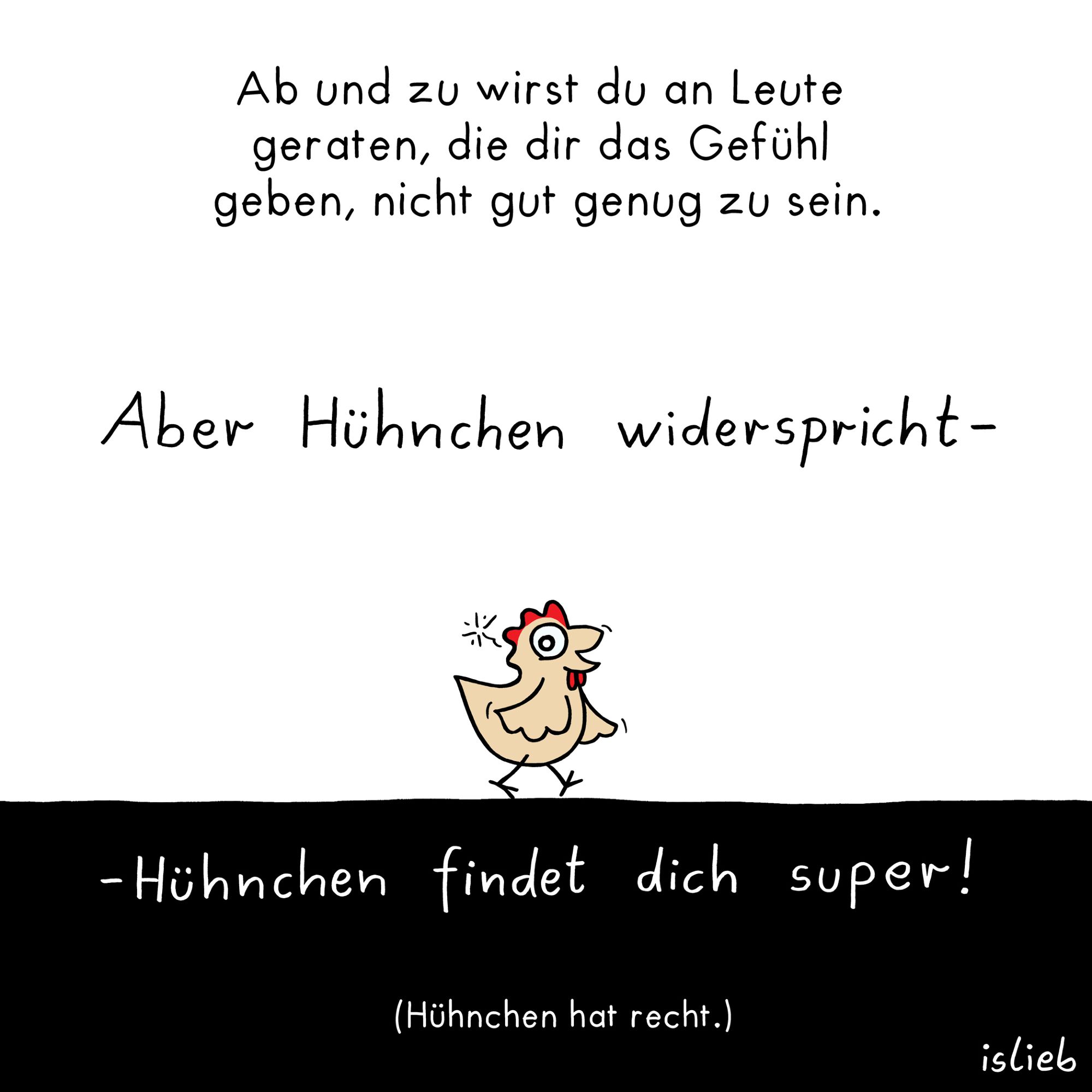 Ab und zu wirst du an Leute geraten, die dir das Gefühl geben, nicht gut genug zu sein. Aber Hühnchen widerspricht - Hühnchen findet dich super! (Hühnchen hat recht.)