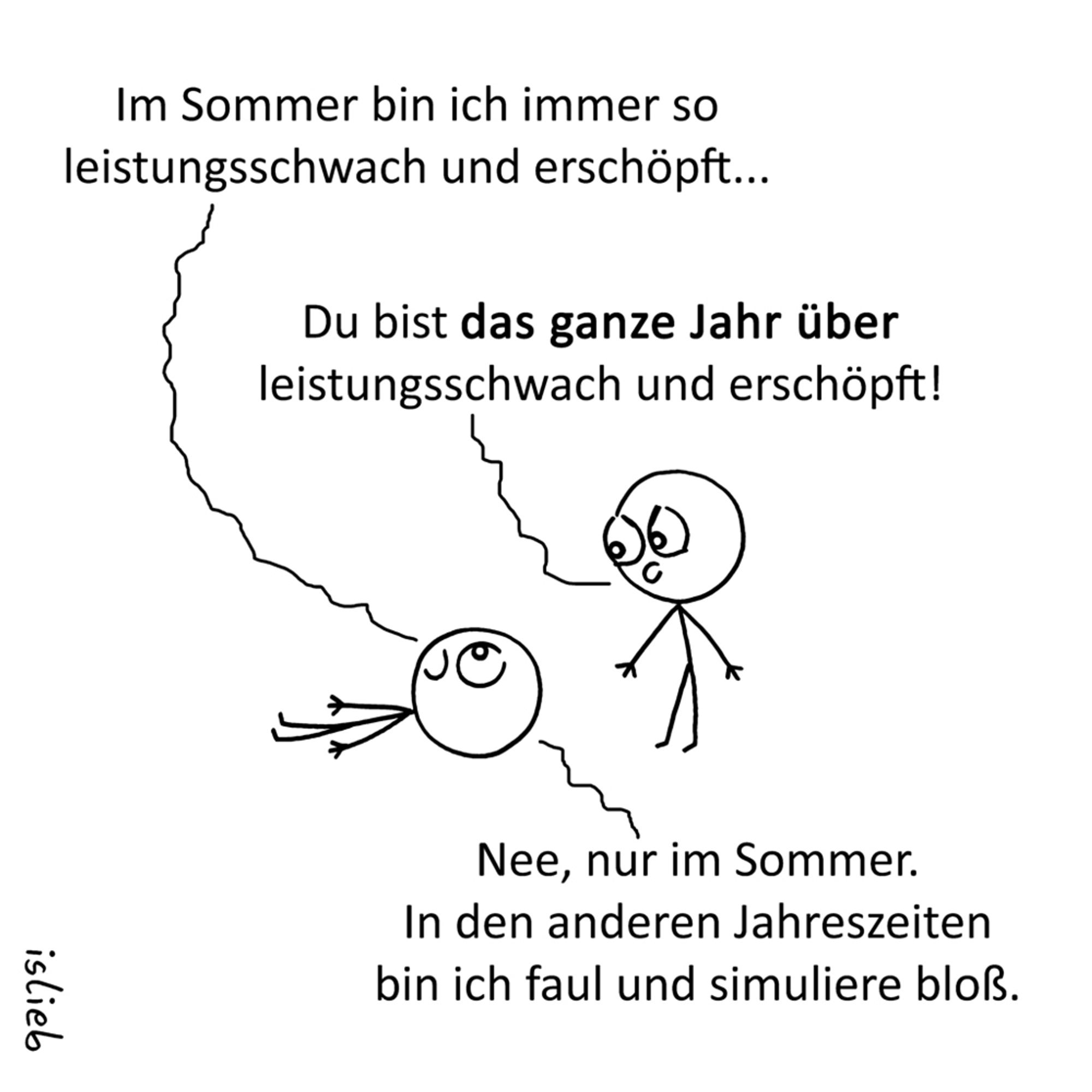 Comic. Eine Figur liegt auf dem Boden und meint: "Im Sommer bin ich immer so leistungsschwach und erschöpft." Eine andere Figur steht daneben und schimpft: "Du bist das ganze Jahr über leistungsschwach und erschöpft!" Darauf die Figur am Boden: "Nee, nur im Sommer. In den anderen Jahreszeiten bin ich faul und simuliere bloß."