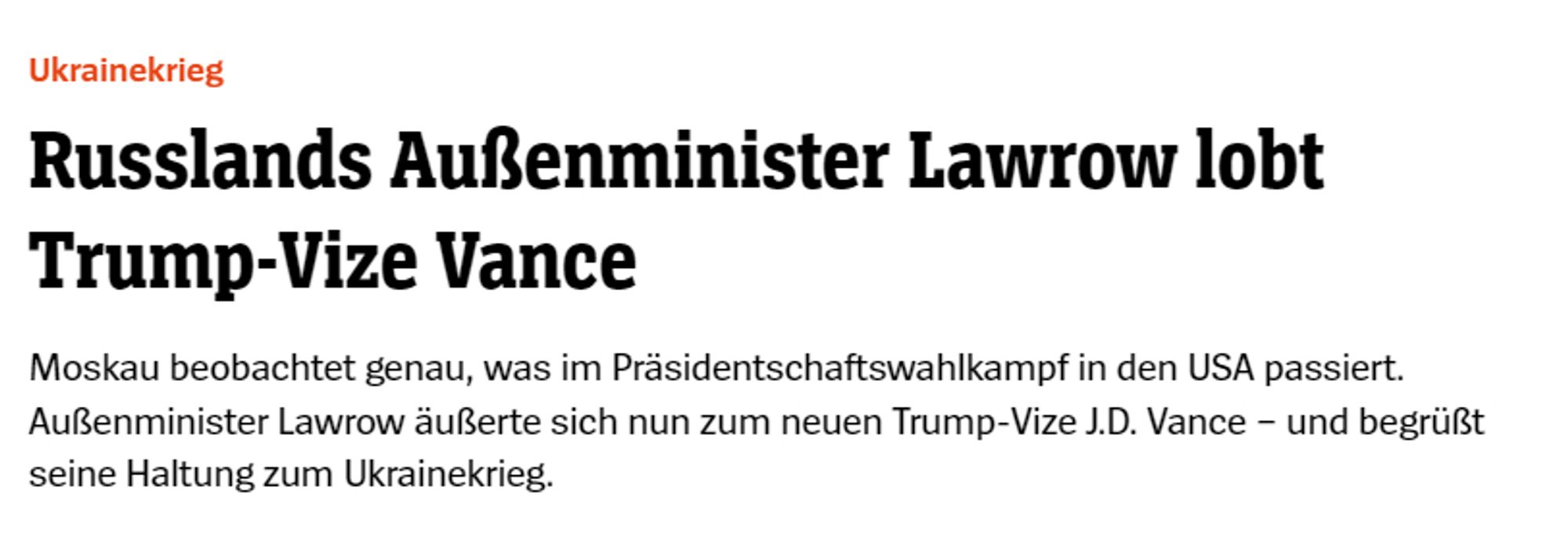 SPON:
Russlands Außenminister Lawrow lobt Trump-Vize Vance
Moskau beobachtet genau, was im Präsidentschaftswahlkampf in den USA passiert. Außenminister Lawrow äußerte sich nun zum neuen Trump-Vize J.D. Vance – und begrüßt seine Haltung zum Ukrainekrieg.