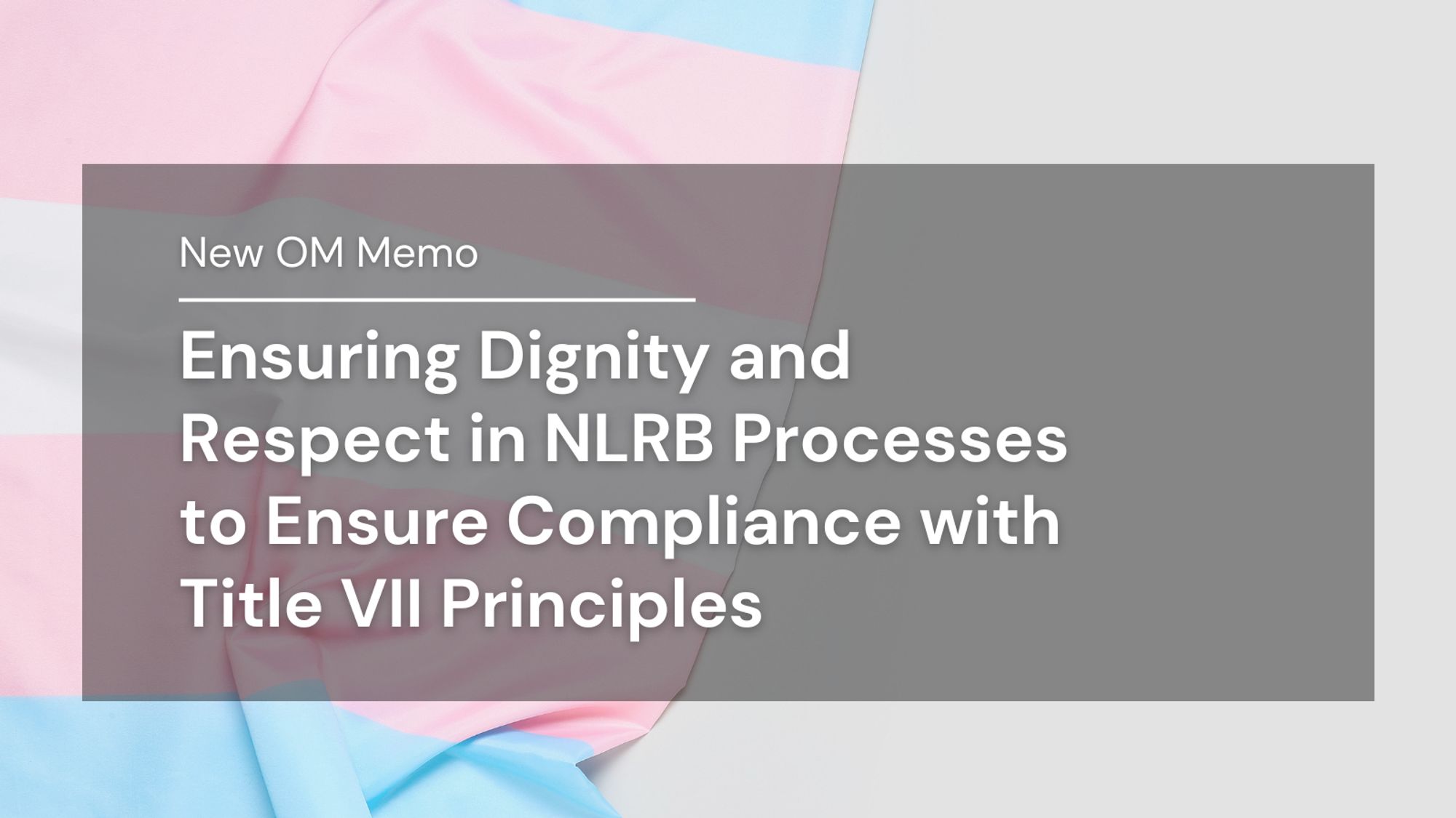 White text over a trans flag background reads, "New OM Memo: Ensuring Dignity and Respect in NLRB Processes to Ensure Compliance with Title VII Principles."