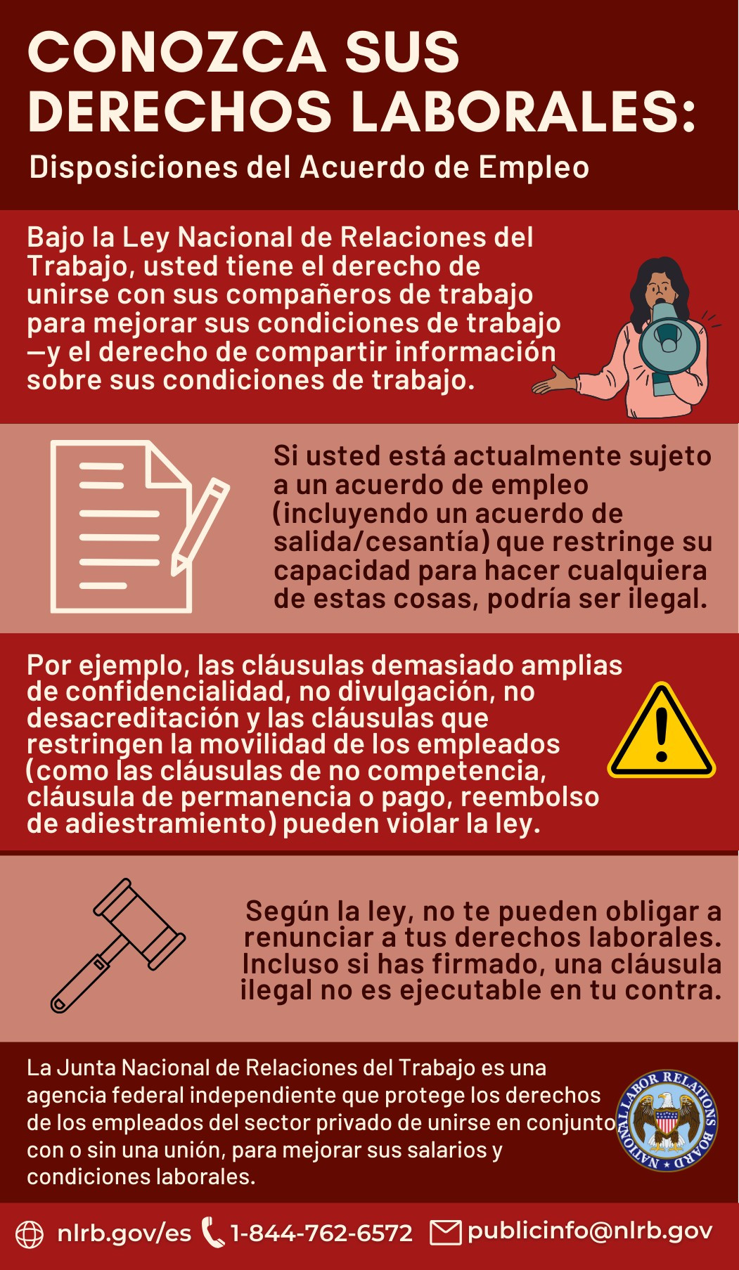 Conozca Sus Derechos Laborales: Disposiciones del Acuerdo de Empleo. Bajo la Ley Nacional de Relaciones del Trabajo, usted tiene el derecho de unirse con sus compañeros de trabajo para mejorar sus condiciones de trabajo — y el derecho de compartir información sobre sus condiciones de trabajo. Si usted está actualmente sujeto a un acuerdo de empleo (incluyendo un acuerdo de salida/cesantía) que restringe su capacidad para hacer cualquiera de estas cosas, podría ser ilegal. Por ejemplo, las cláusulas demasiado amplias de confidencialidad, no divulgación, no desacreditación y las cláusulas que restringen la movilidad de los empleados (como las cláusulas de no competencia, cláusula de permanencia o pago, reembolso de adiestramiento) pueden violar la ley. Según la ley, no te pueden obligar a renunciar a tus derechos laborales. Incluso si has firmado, una cláusula ilegal no es ejecutable en tu contra.