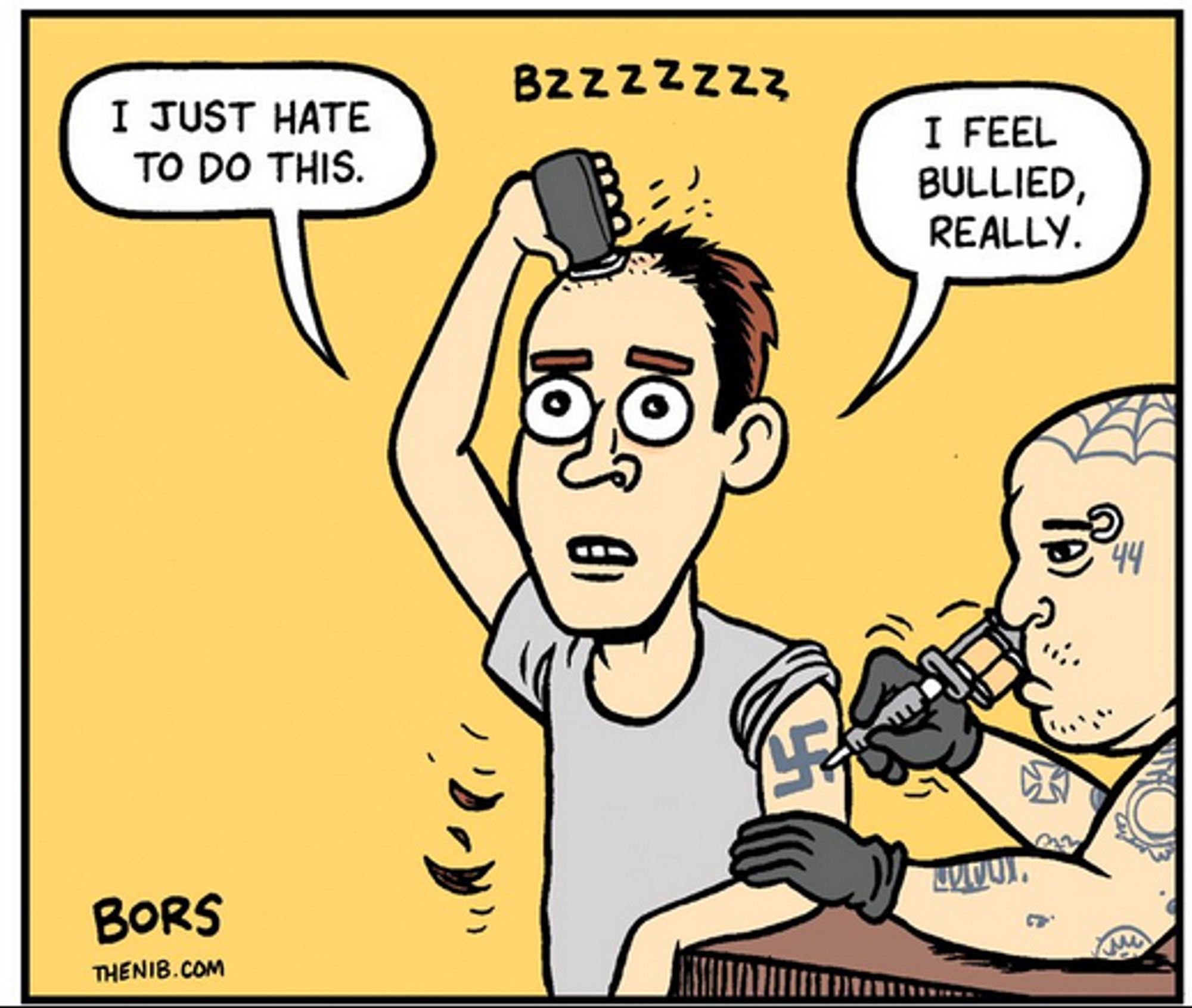 Cutout of a Matt Bors comic. It shows a man shaving their head bald, and a man on his left tattooing a swastika on the shaving man's shoulder. Two text bubbles say:

I just hate to do this.

I feel bullied, really.