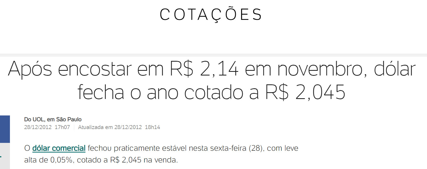 Cotações
Após encostar em R$ 2,14 em novembro, dólar fecha o ano cotado a R$ 2,045
Do UOL, em São Paulo
28/12/2012 17h07. Atualizada em 28/12/2012 18h14 
O dólar comercial fechou praticamente estável nesta sexta-feira (28), com leve alta de 0,05%, cotado a R$ 2,045 na venda.