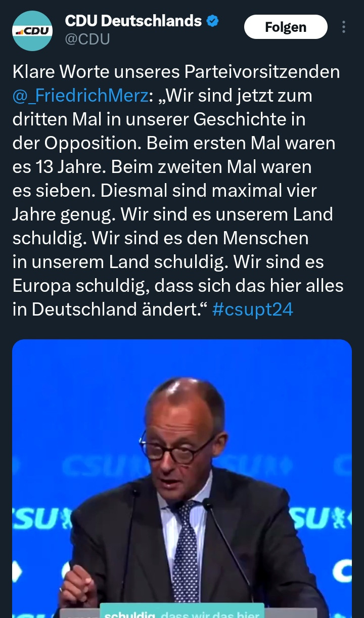 Klare Worte unseres Parteivorsitzenden @_FriedrichMerz: „Wir sind jetzt zum dritten Mal in unserer Geschichte in der Opposition. Beim ersten Mal waren es 13 Jahre. Beim zweiten Mal waren es sieben. Diesmal sind maximal vier Jahre genug. Wir sind es unserem Land schuldig. Wir sind es den Menschen in unserem Land schuldig. Wir sind es Europa schuldig, dass sich das hier alles in Deutschland ändert.“ #csupt24