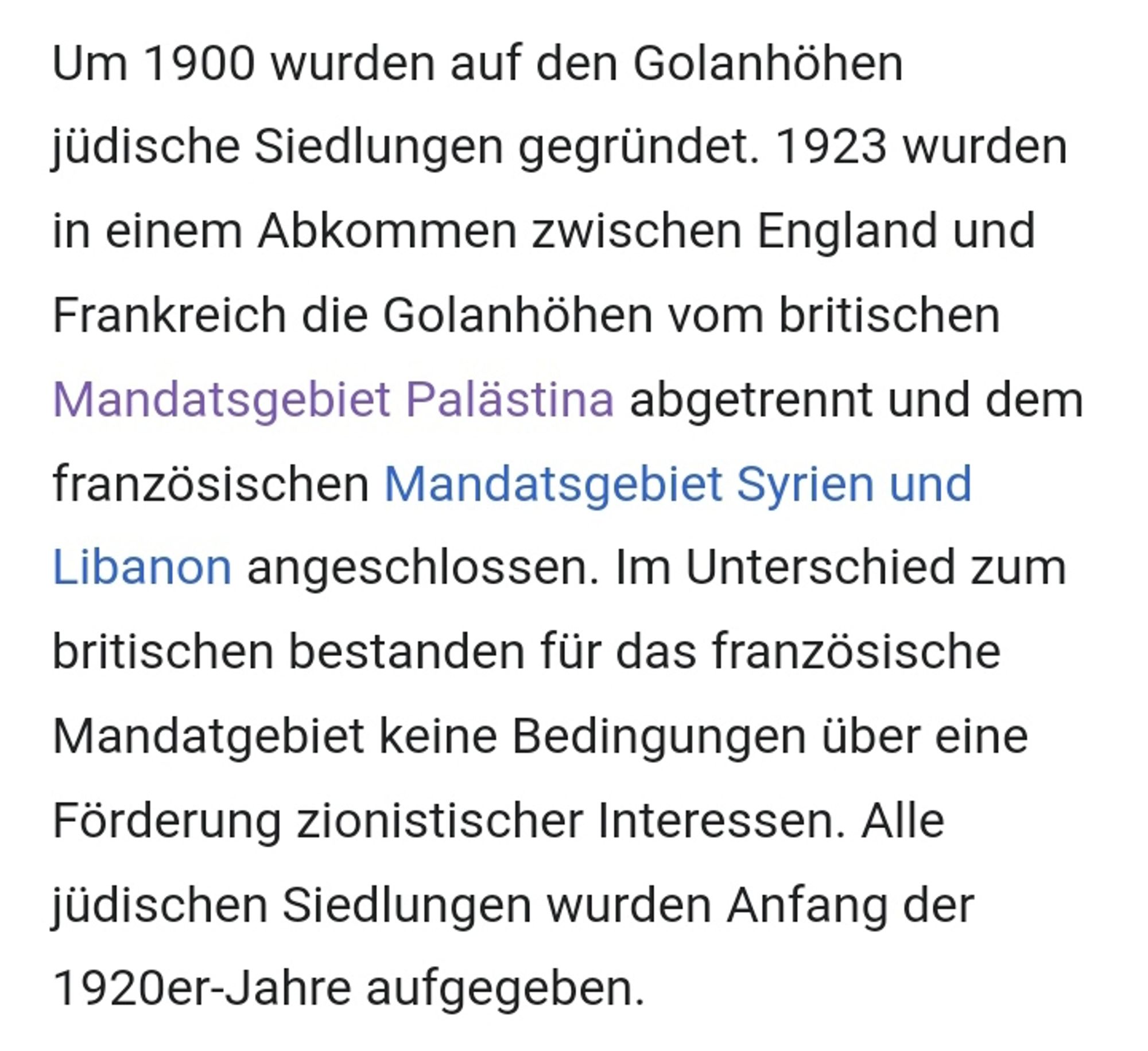 Um 1900 wurden auf den Golanhöhen jüdische Siedlungen gegründet. 1923 wurden in einem Abkommen zwischen England und Frankreich die Golanhöhen vom britischen Mandatsgebiet Palästina abgetrennt und dem französischen Mandatsgebiet Syrien und Libanon angeschlossen. Im Unterschied zum britischen bestanden für das französische Mandatgebiet keine Bedingungen über eine Förderung zionistischer Interessen. Alle jüdischen Siedlungen wurden Anfang der 1920er-Jahre aufgegeben.